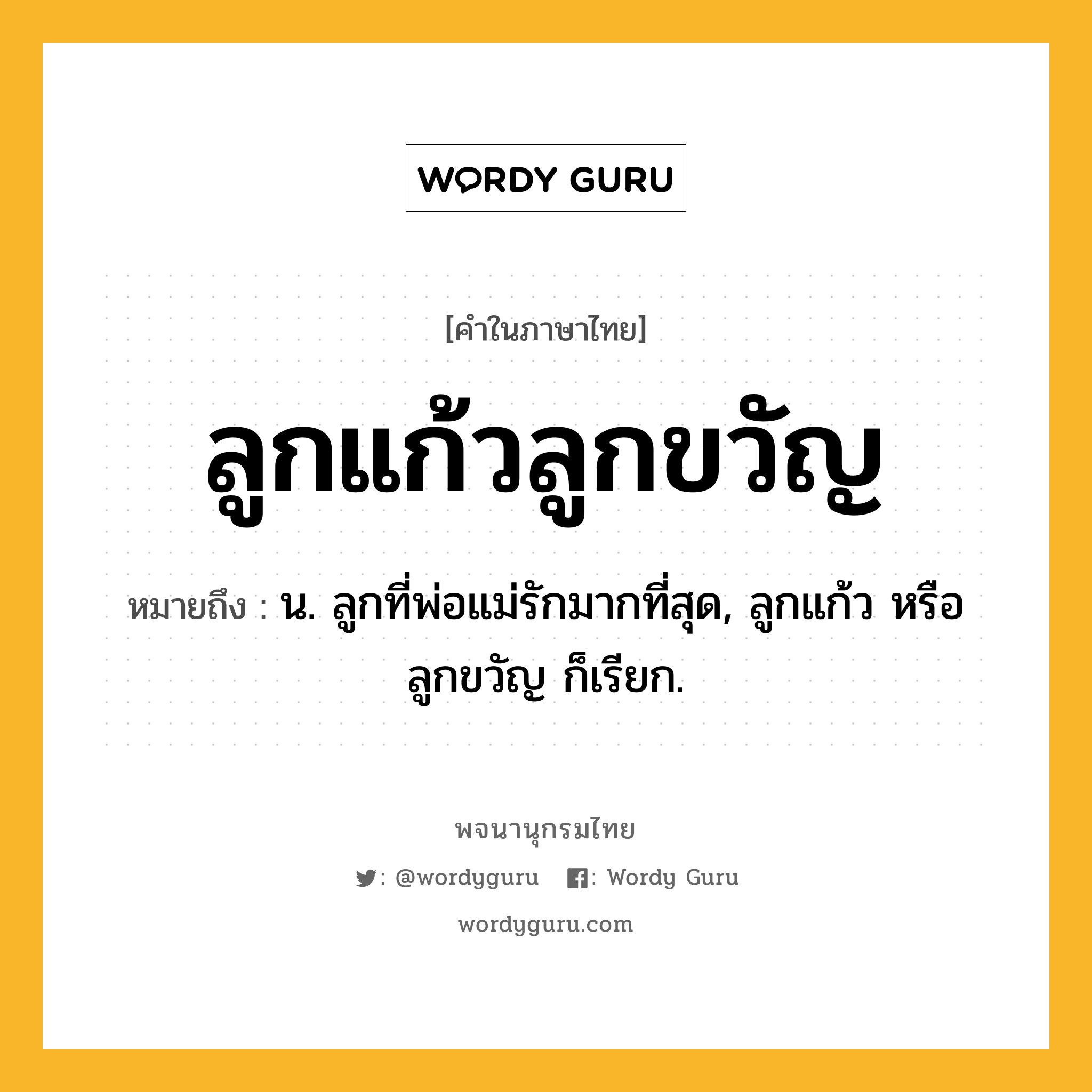 ลูกแก้วลูกขวัญ ความหมาย หมายถึงอะไร?, คำในภาษาไทย ลูกแก้วลูกขวัญ หมายถึง น. ลูกที่พ่อแม่รักมากที่สุด, ลูกแก้ว หรือ ลูกขวัญ ก็เรียก.