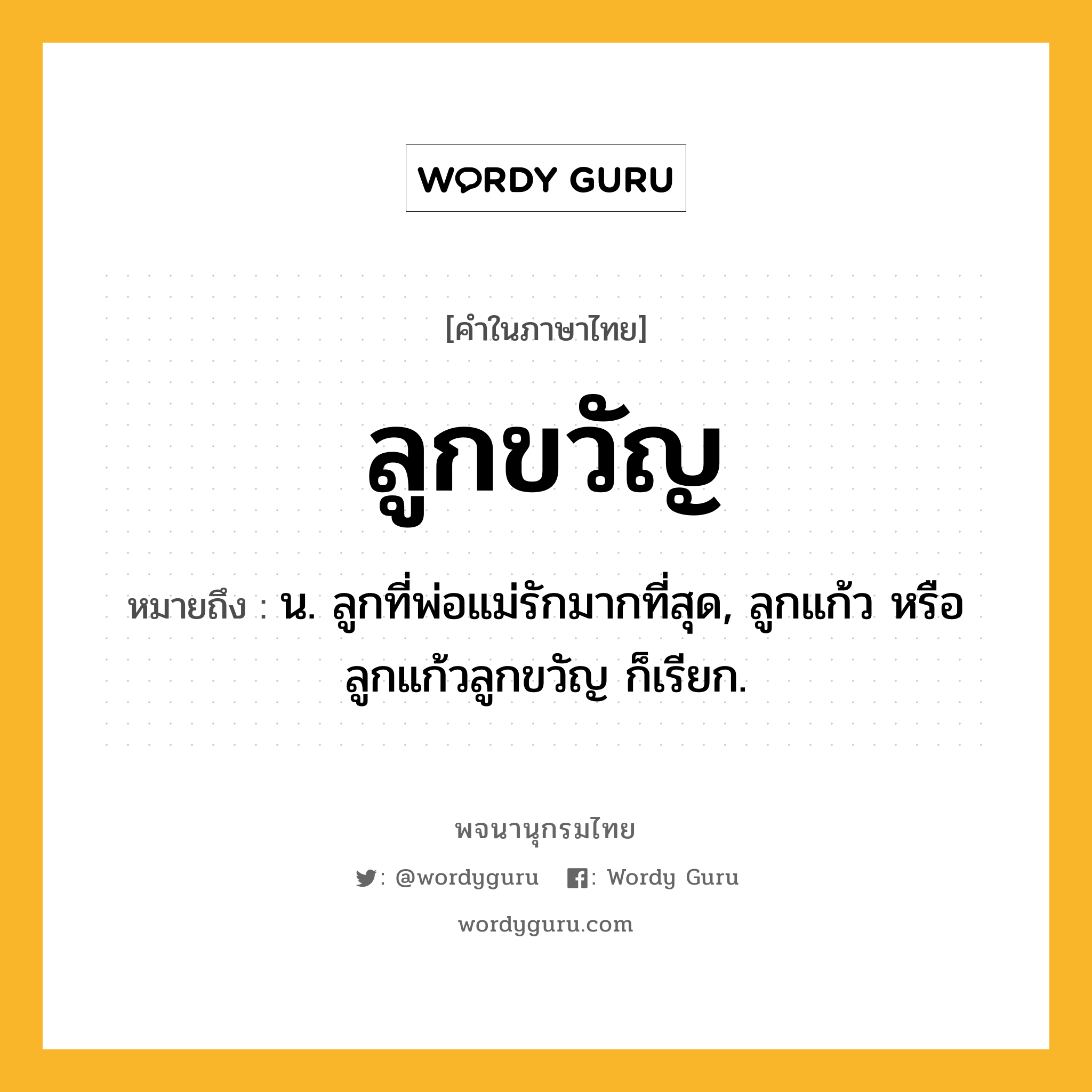 ลูกขวัญ ความหมาย หมายถึงอะไร?, คำในภาษาไทย ลูกขวัญ หมายถึง น. ลูกที่พ่อแม่รักมากที่สุด, ลูกแก้ว หรือ ลูกแก้วลูกขวัญ ก็เรียก.