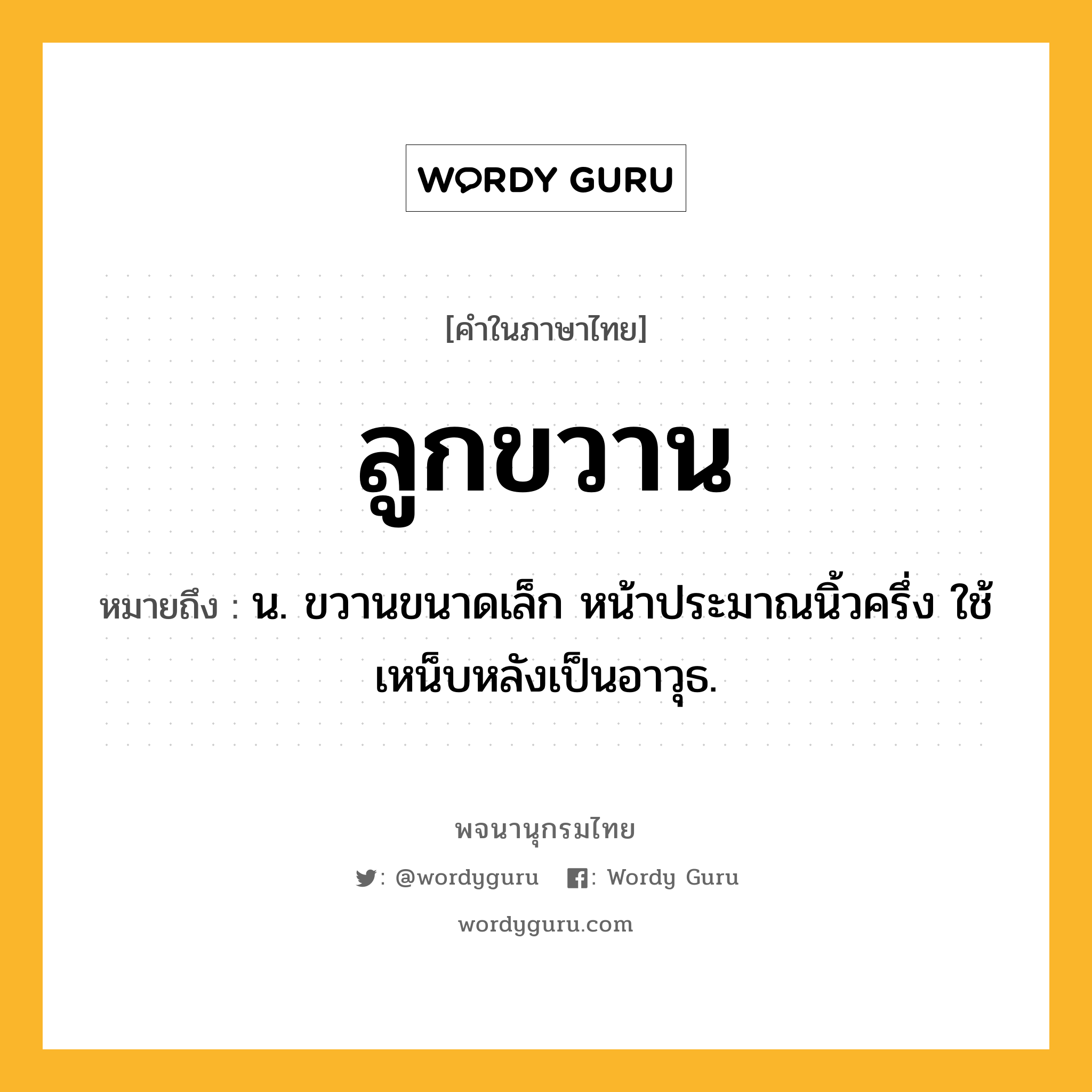 ลูกขวาน หมายถึงอะไร?, คำในภาษาไทย ลูกขวาน หมายถึง น. ขวานขนาดเล็ก หน้าประมาณนิ้วครึ่ง ใช้เหน็บหลังเป็นอาวุธ.