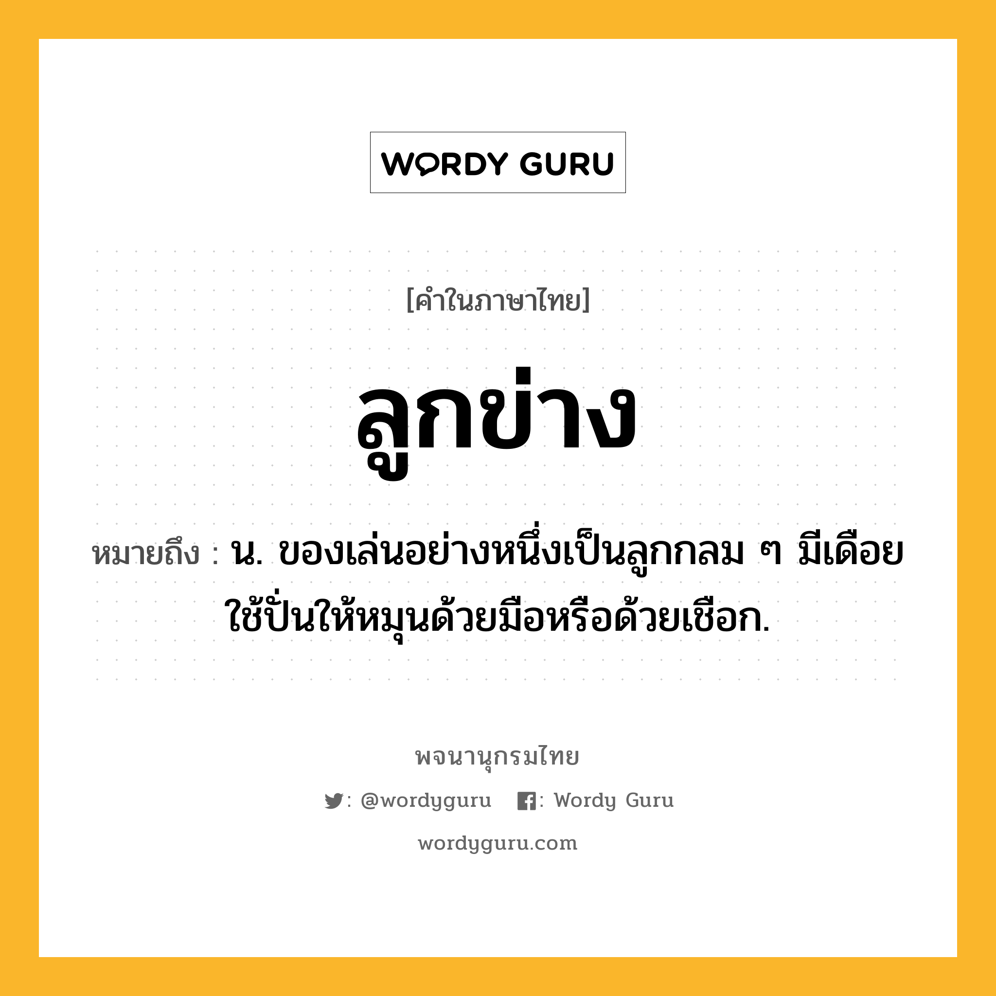 ลูกข่าง ความหมาย หมายถึงอะไร?, คำในภาษาไทย ลูกข่าง หมายถึง น. ของเล่นอย่างหนึ่งเป็นลูกกลม ๆ มีเดือยใช้ปั่นให้หมุนด้วยมือหรือด้วยเชือก.