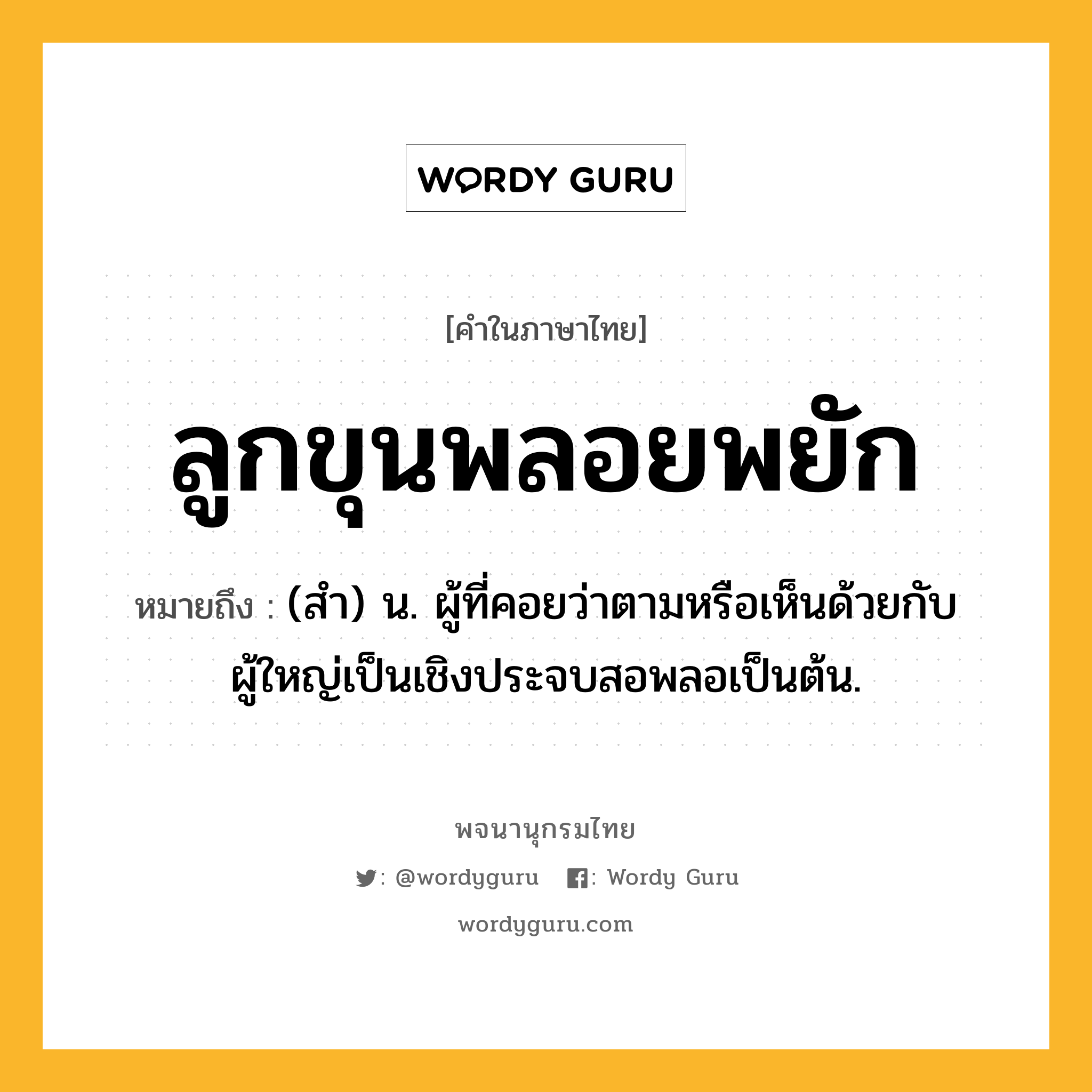 ลูกขุนพลอยพยัก ความหมาย หมายถึงอะไร?, คำในภาษาไทย ลูกขุนพลอยพยัก หมายถึง (สํา) น. ผู้ที่คอยว่าตามหรือเห็นด้วยกับผู้ใหญ่เป็นเชิงประจบสอพลอเป็นต้น.