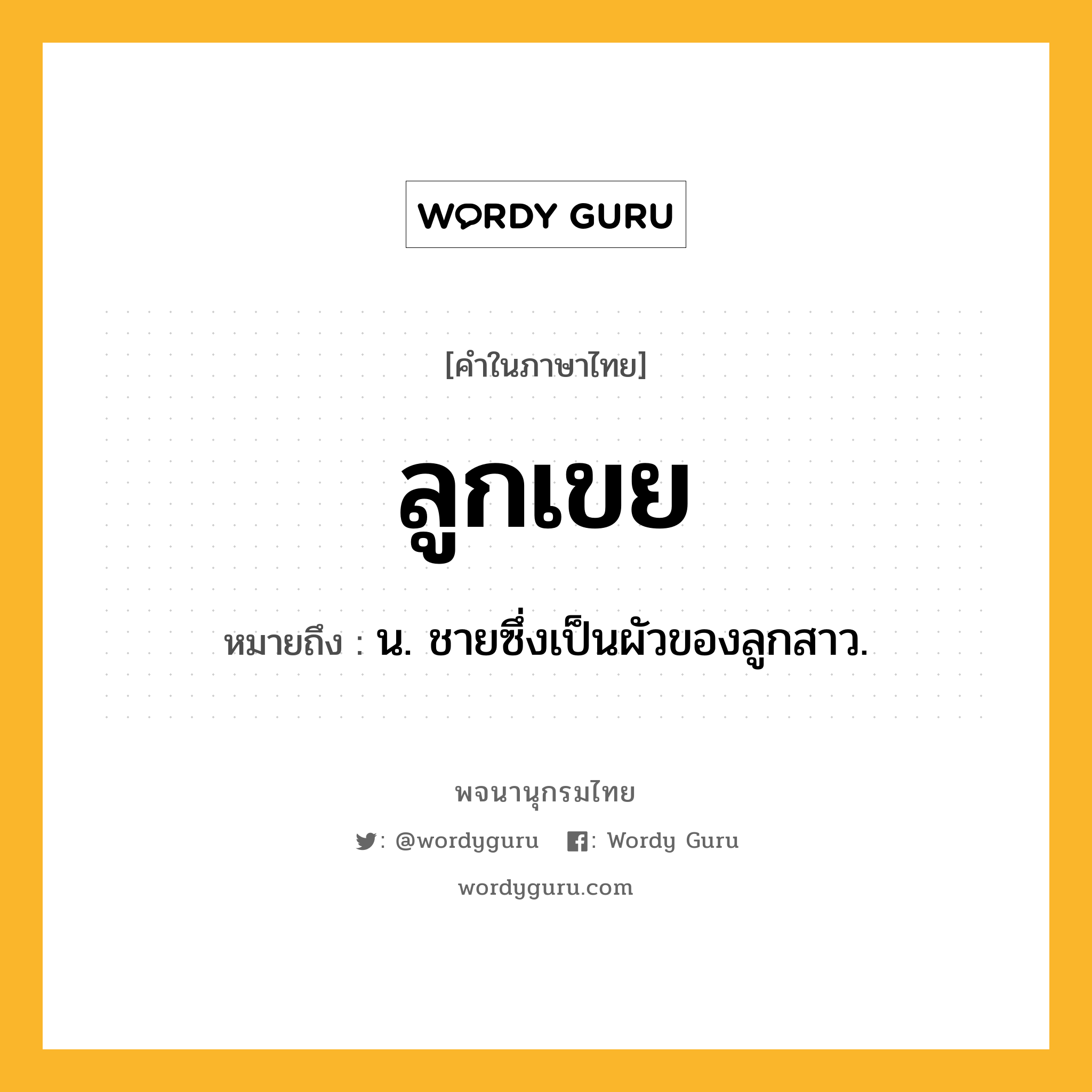 ลูกเขย หมายถึงอะไร?, คำในภาษาไทย ลูกเขย หมายถึง น. ชายซึ่งเป็นผัวของลูกสาว.