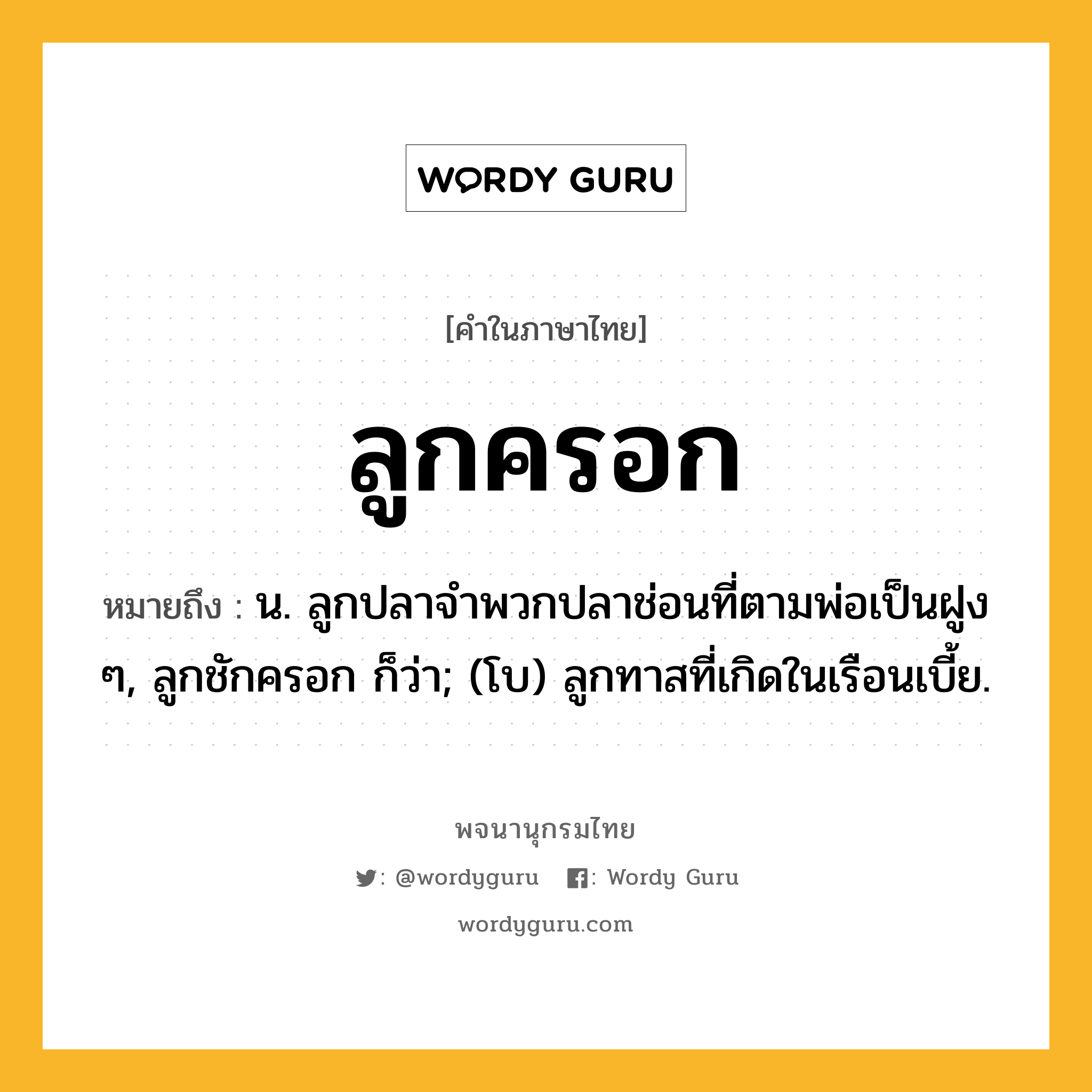 ลูกครอก หมายถึงอะไร?, คำในภาษาไทย ลูกครอก หมายถึง น. ลูกปลาจําพวกปลาช่อนที่ตามพ่อเป็นฝูง ๆ, ลูกชักครอก ก็ว่า; (โบ) ลูกทาสที่เกิดในเรือนเบี้ย.