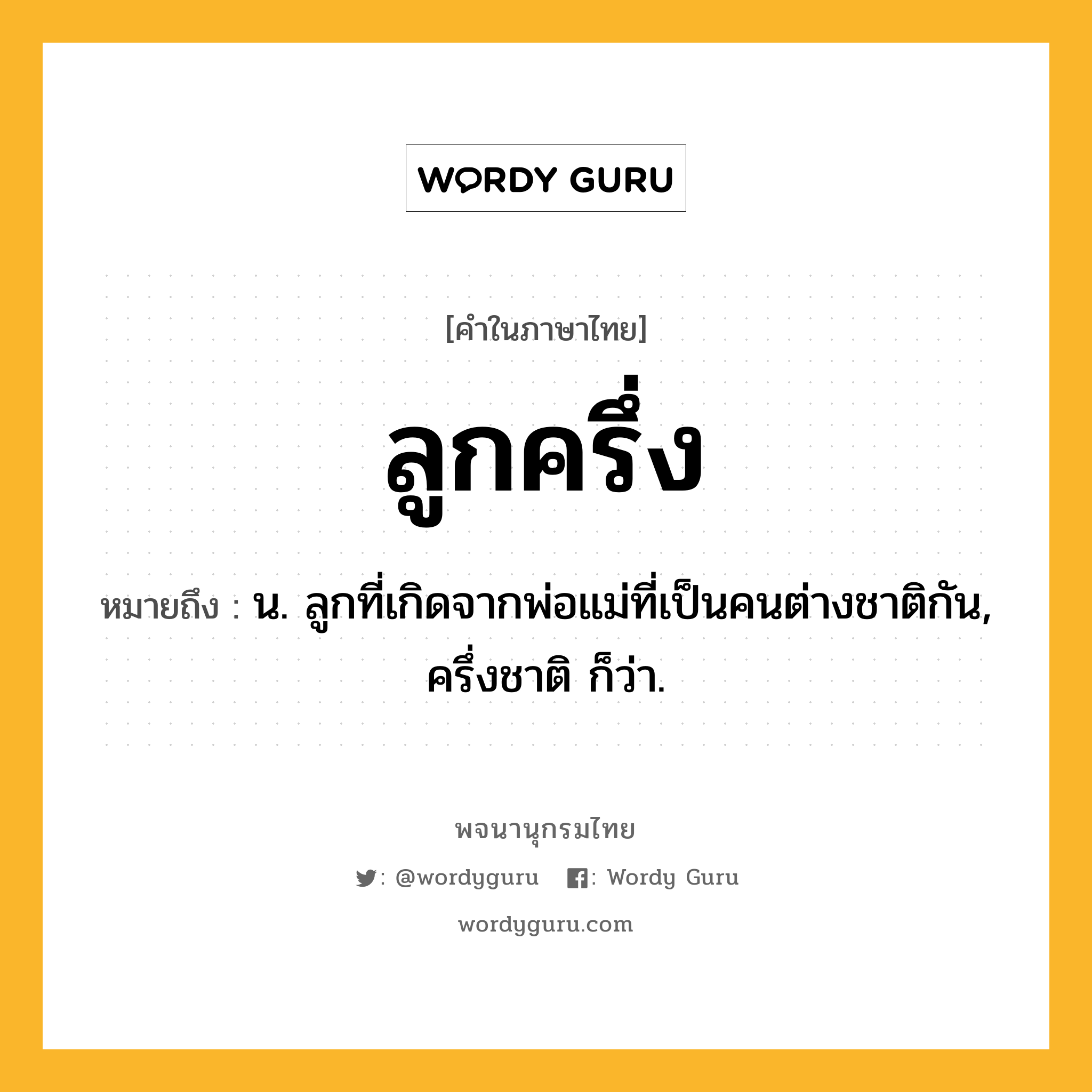 ลูกครึ่ง หมายถึงอะไร?, คำในภาษาไทย ลูกครึ่ง หมายถึง น. ลูกที่เกิดจากพ่อแม่ที่เป็นคนต่างชาติกัน, ครึ่งชาติ ก็ว่า.