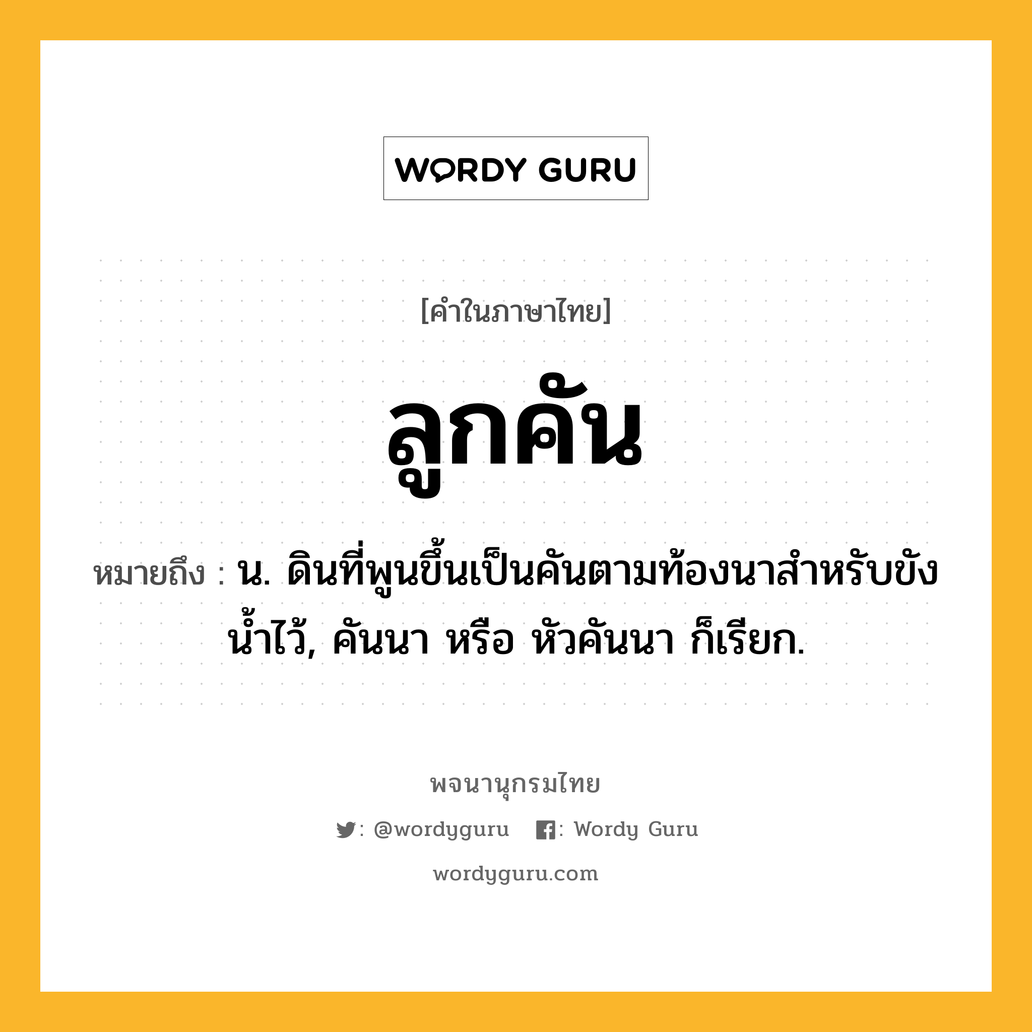 ลูกคัน หมายถึงอะไร?, คำในภาษาไทย ลูกคัน หมายถึง น. ดินที่พูนขึ้นเป็นคันตามท้องนาสำหรับขังน้ำไว้, คันนา หรือ หัวคันนา ก็เรียก.