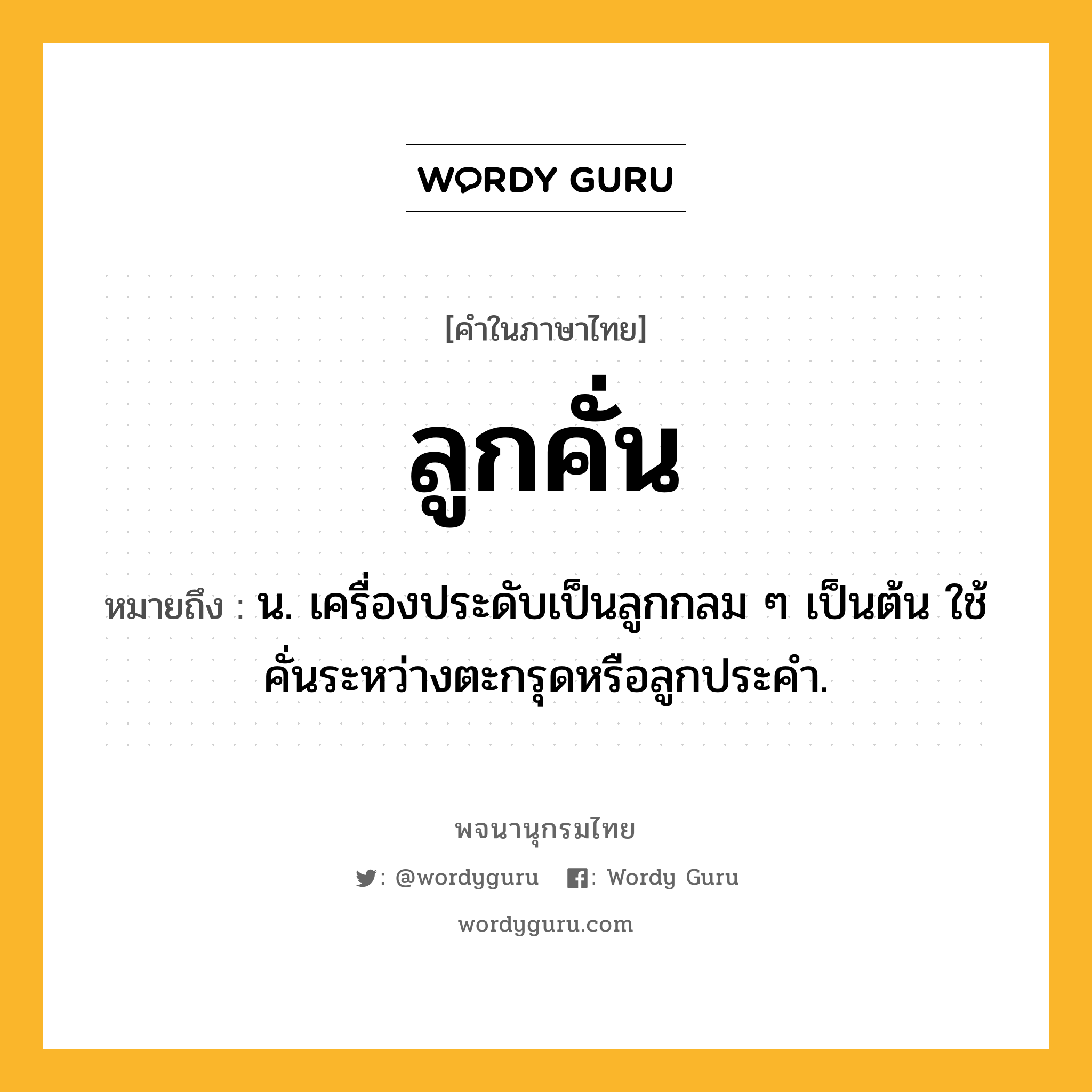 ลูกคั่น ความหมาย หมายถึงอะไร?, คำในภาษาไทย ลูกคั่น หมายถึง น. เครื่องประดับเป็นลูกกลม ๆ เป็นต้น ใช้คั่นระหว่างตะกรุดหรือลูกประคำ.