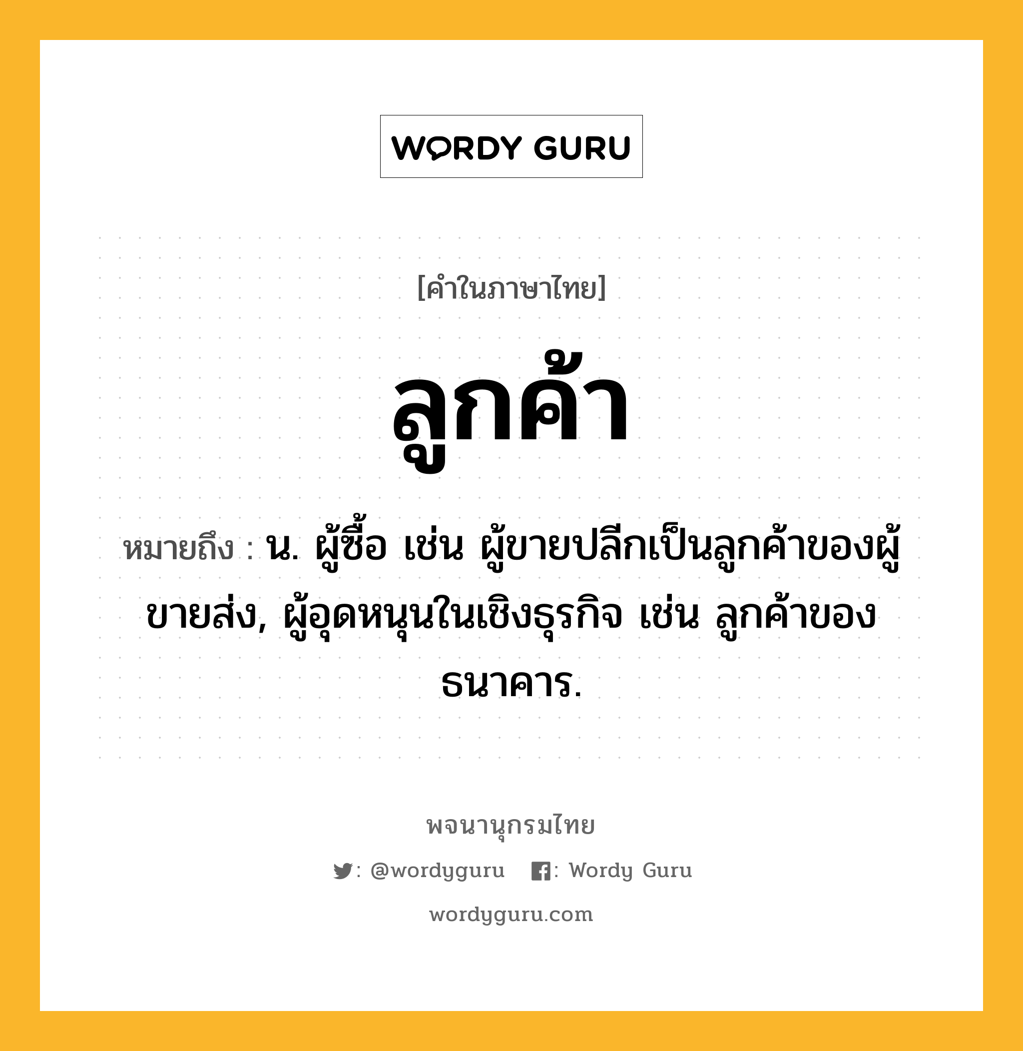 ลูกค้า ความหมาย หมายถึงอะไร?, คำในภาษาไทย ลูกค้า หมายถึง น. ผู้ซื้อ เช่น ผู้ขายปลีกเป็นลูกค้าของผู้ขายส่ง, ผู้อุดหนุนในเชิงธุรกิจ เช่น ลูกค้าของธนาคาร.