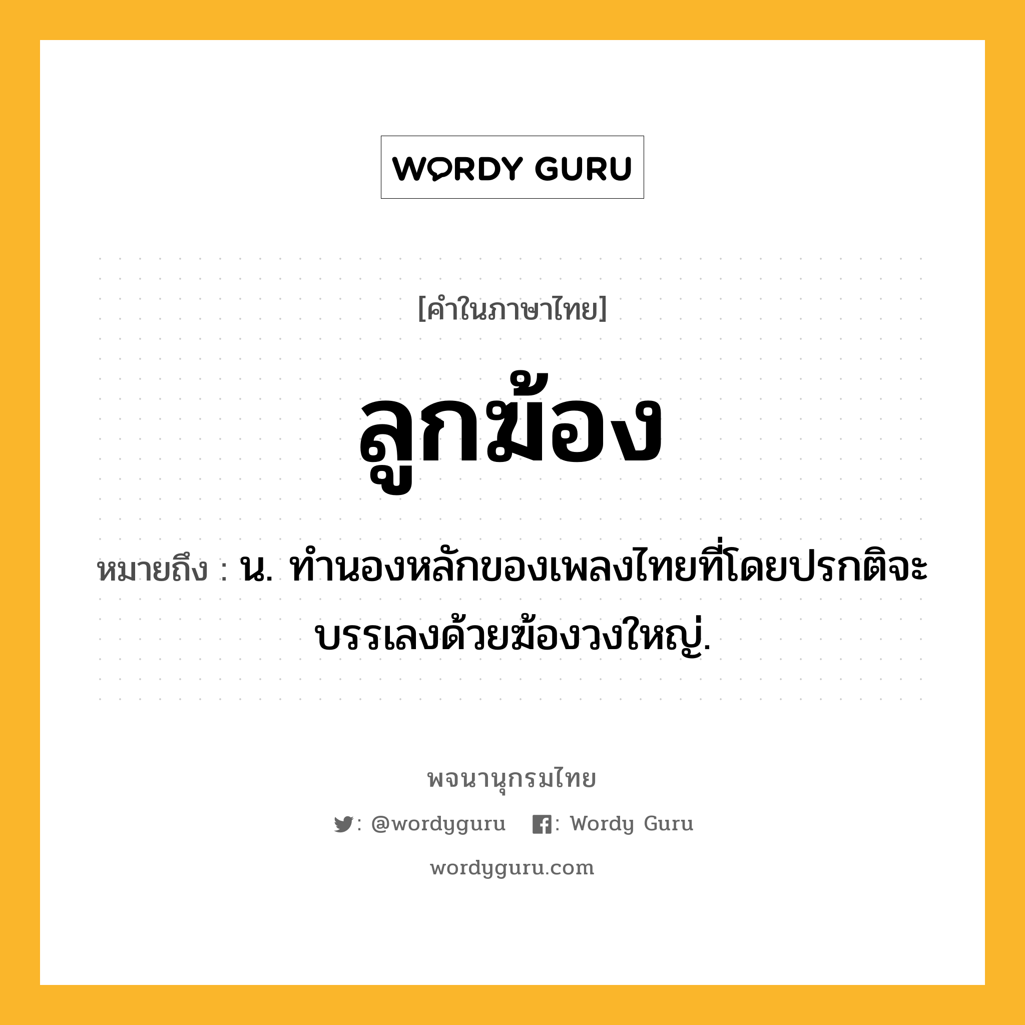 ลูกฆ้อง หมายถึงอะไร?, คำในภาษาไทย ลูกฆ้อง หมายถึง น. ทํานองหลักของเพลงไทยที่โดยปรกติจะบรรเลงด้วยฆ้องวงใหญ่.