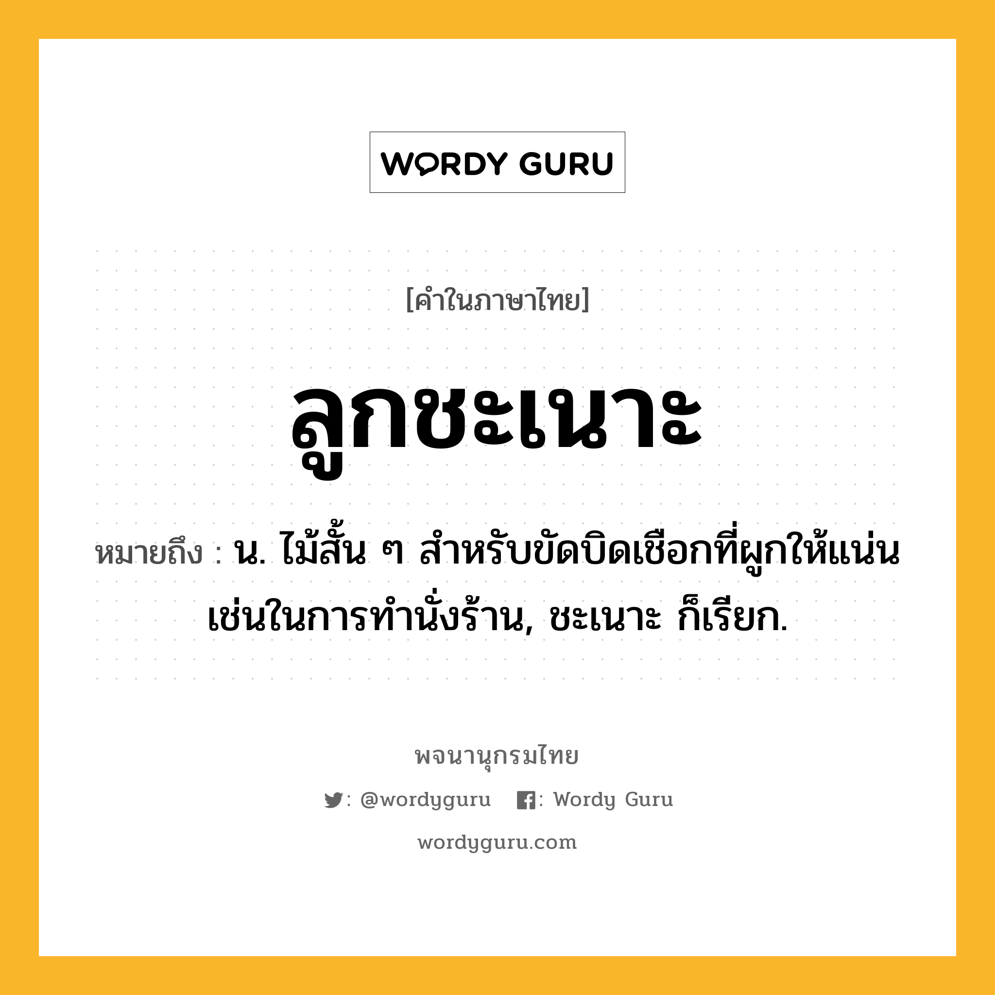 ลูกชะเนาะ หมายถึงอะไร?, คำในภาษาไทย ลูกชะเนาะ หมายถึง น. ไม้สั้น ๆ สำหรับขัดบิดเชือกที่ผูกให้แน่นเช่นในการทำนั่งร้าน, ชะเนาะ ก็เรียก.