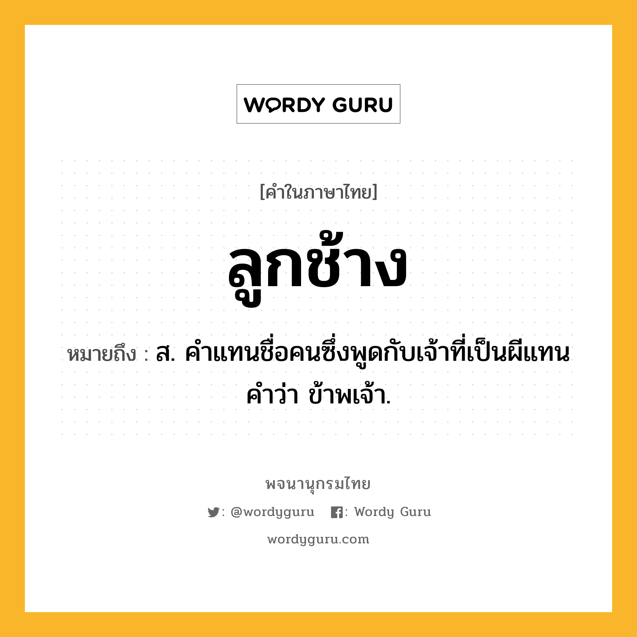 ลูกช้าง หมายถึงอะไร?, คำในภาษาไทย ลูกช้าง หมายถึง ส. คําแทนชื่อคนซึ่งพูดกับเจ้าที่เป็นผีแทนคําว่า ข้าพเจ้า.