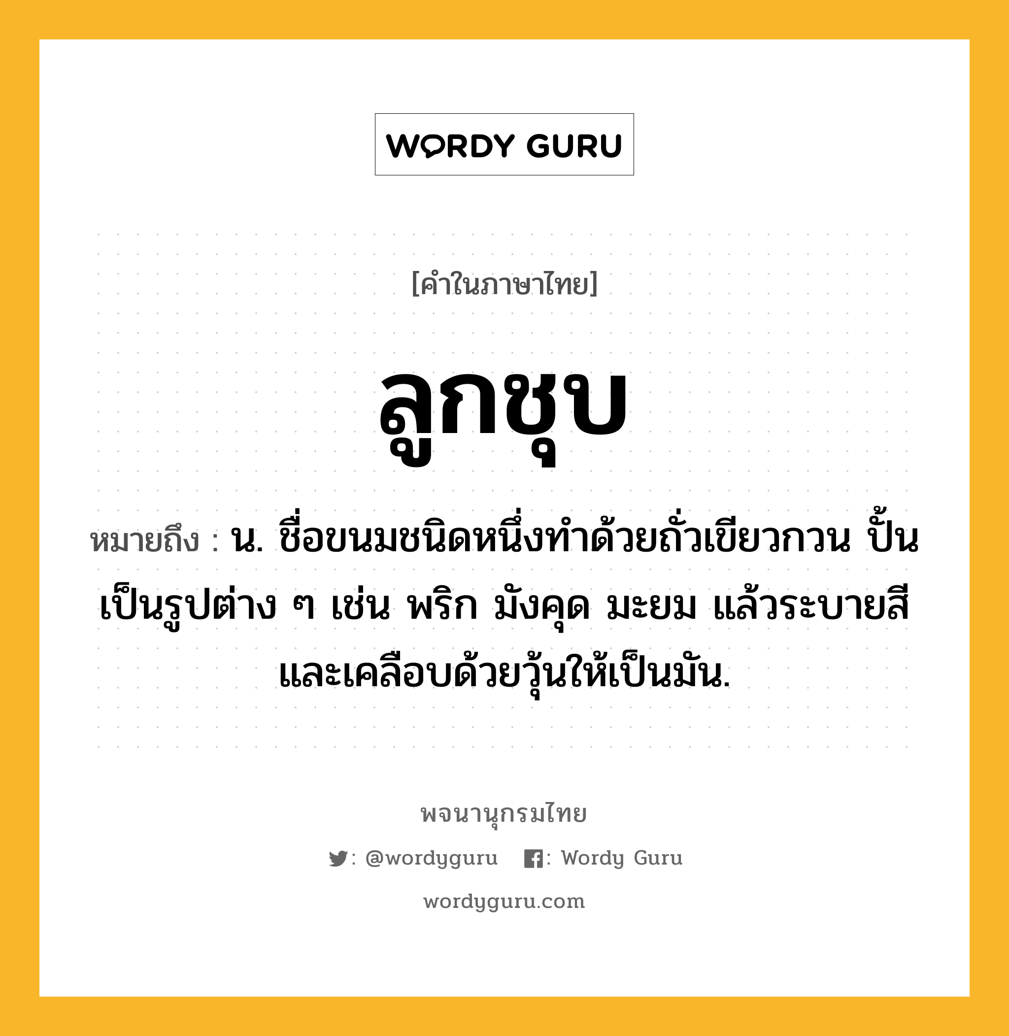 ลูกชุบ ความหมาย หมายถึงอะไร?, คำในภาษาไทย ลูกชุบ หมายถึง น. ชื่อขนมชนิดหนึ่งทำด้วยถั่วเขียวกวน ปั้นเป็นรูปต่าง ๆ เช่น พริก มังคุด มะยม แล้วระบายสี และเคลือบด้วยวุ้นให้เป็นมัน.