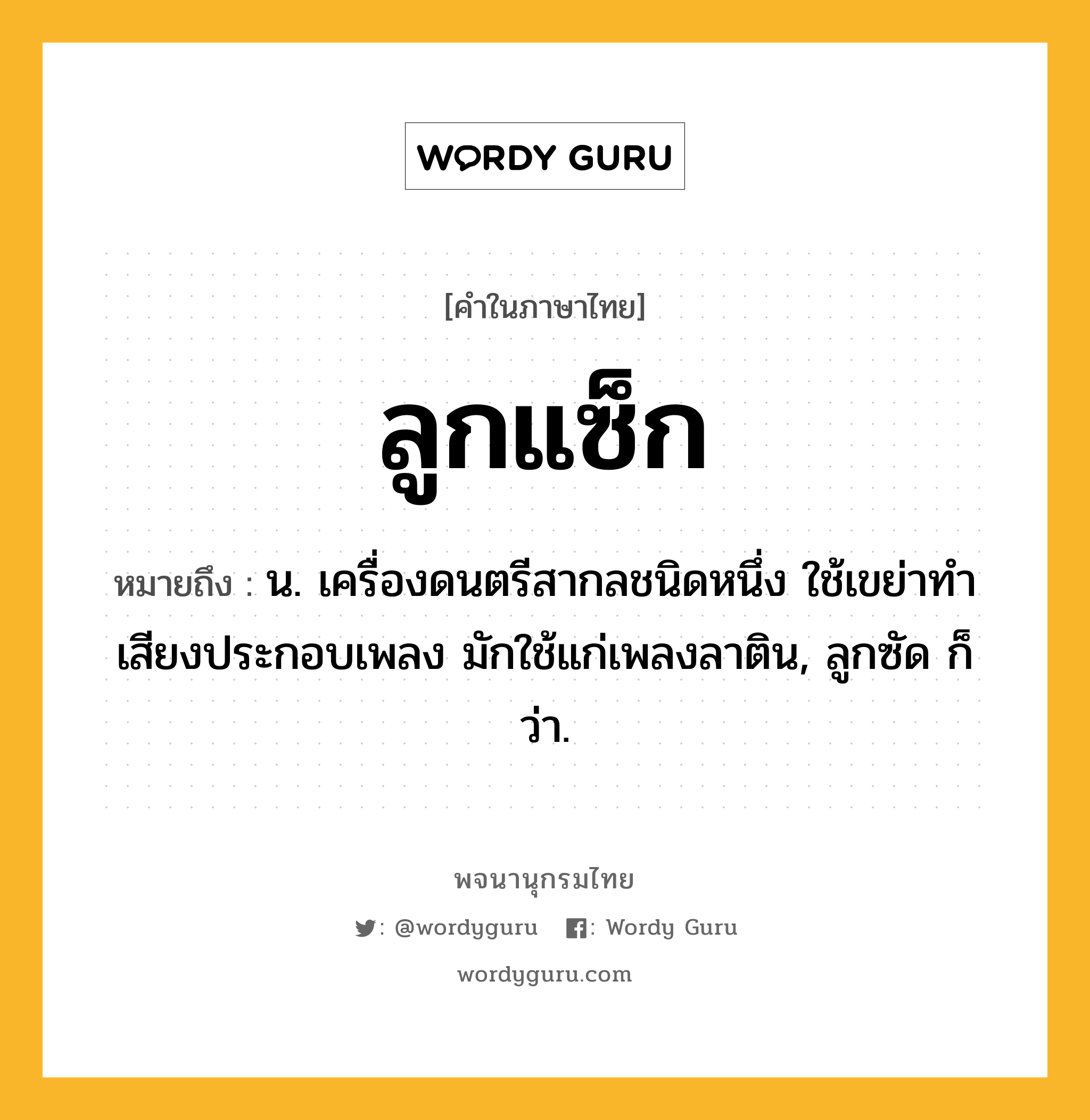 ลูกแซ็ก หมายถึงอะไร?, คำในภาษาไทย ลูกแซ็ก หมายถึง น. เครื่องดนตรีสากลชนิดหนึ่ง ใช้เขย่าทำเสียงประกอบเพลง มักใช้แก่เพลงลาติน, ลูกซัด ก็ว่า.