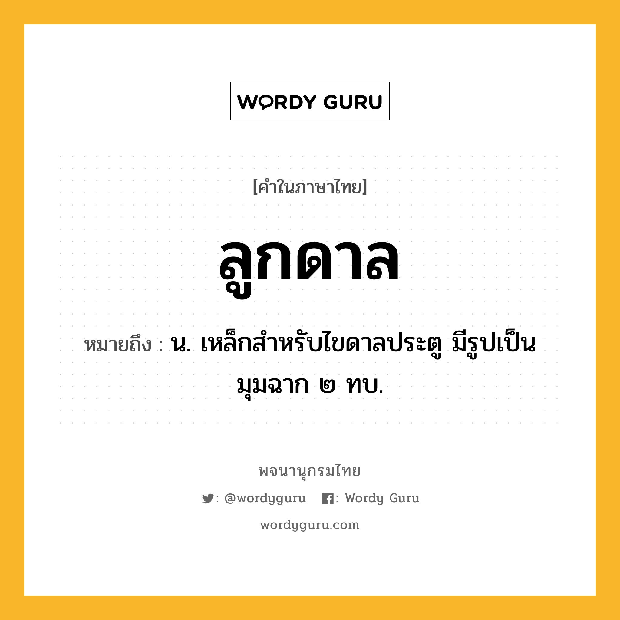 ลูกดาล หมายถึงอะไร?, คำในภาษาไทย ลูกดาล หมายถึง น. เหล็กสำหรับไขดาลประตู มีรูปเป็นมุมฉาก ๒ ทบ.