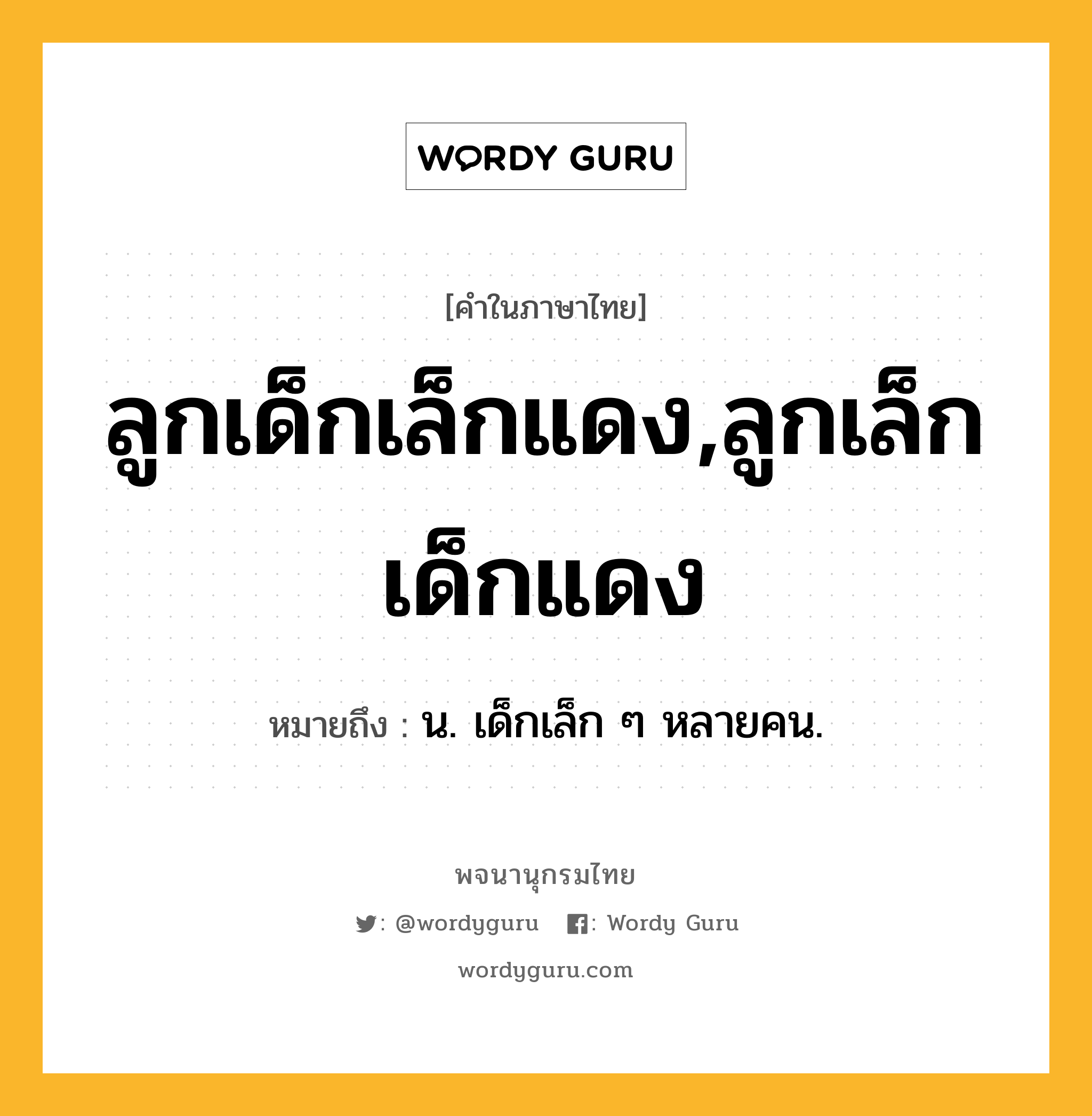 ลูกเด็กเล็กแดง,ลูกเล็กเด็กแดง หมายถึงอะไร?, คำในภาษาไทย ลูกเด็กเล็กแดง,ลูกเล็กเด็กแดง หมายถึง น. เด็กเล็ก ๆ หลายคน.