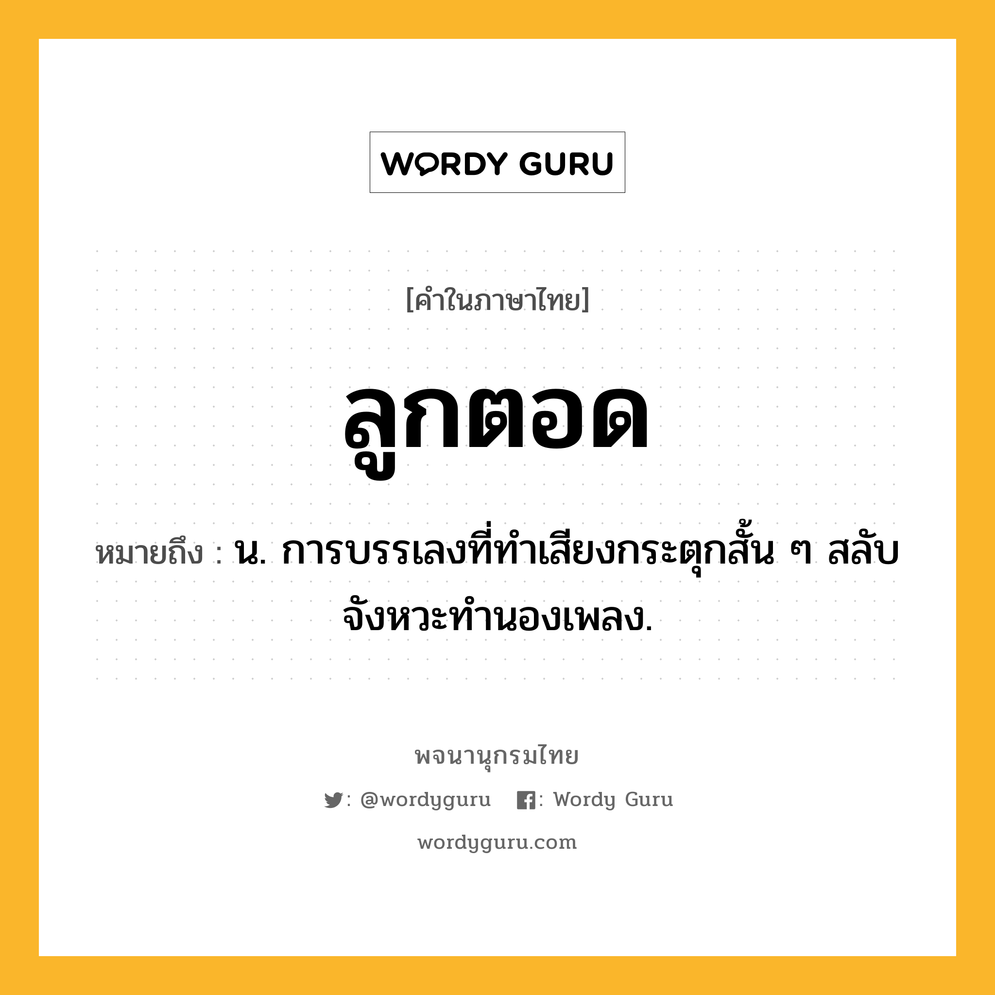 ลูกตอด ความหมาย หมายถึงอะไร?, คำในภาษาไทย ลูกตอด หมายถึง น. การบรรเลงที่ทำเสียงกระตุกสั้น ๆ สลับจังหวะทำนองเพลง.