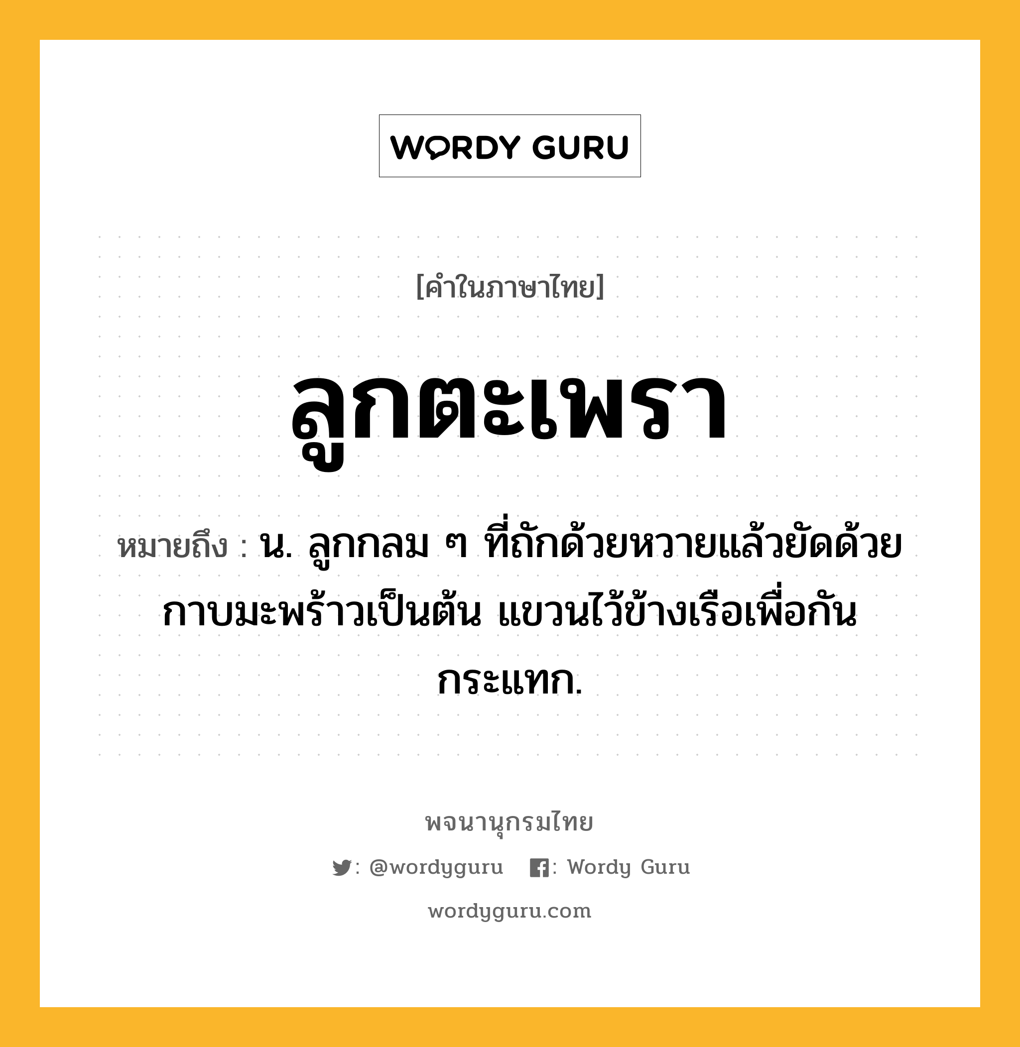 ลูกตะเพรา ความหมาย หมายถึงอะไร?, คำในภาษาไทย ลูกตะเพรา หมายถึง น. ลูกกลม ๆ ที่ถักด้วยหวายแล้วยัดด้วยกาบมะพร้าวเป็นต้น แขวนไว้ข้างเรือเพื่อกันกระแทก.