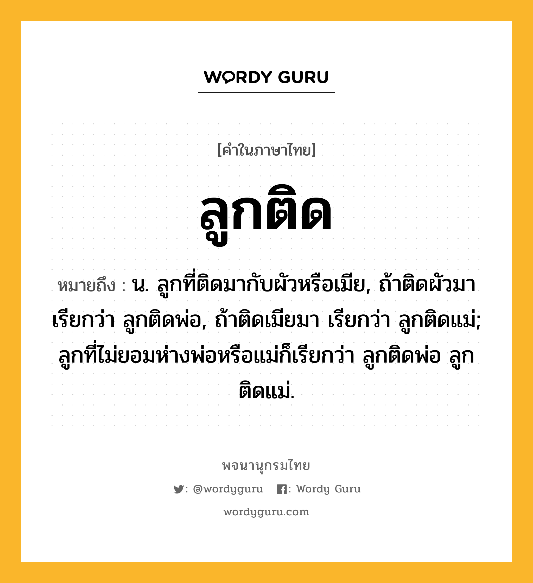 ลูกติด หมายถึงอะไร?, คำในภาษาไทย ลูกติด หมายถึง น. ลูกที่ติดมากับผัวหรือเมีย, ถ้าติดผัวมา เรียกว่า ลูกติดพ่อ, ถ้าติดเมียมา เรียกว่า ลูกติดแม่; ลูกที่ไม่ยอมห่างพ่อหรือแม่ก็เรียกว่า ลูกติดพ่อ ลูกติดแม่.