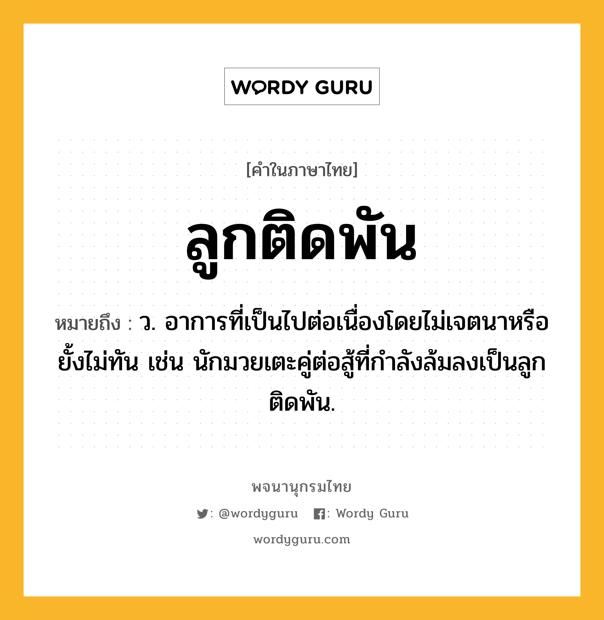 ลูกติดพัน ความหมาย หมายถึงอะไร?, คำในภาษาไทย ลูกติดพัน หมายถึง ว. อาการที่เป็นไปต่อเนื่องโดยไม่เจตนาหรือยั้งไม่ทัน เช่น นักมวยเตะคู่ต่อสู้ที่กำลังล้มลงเป็นลูกติดพัน.