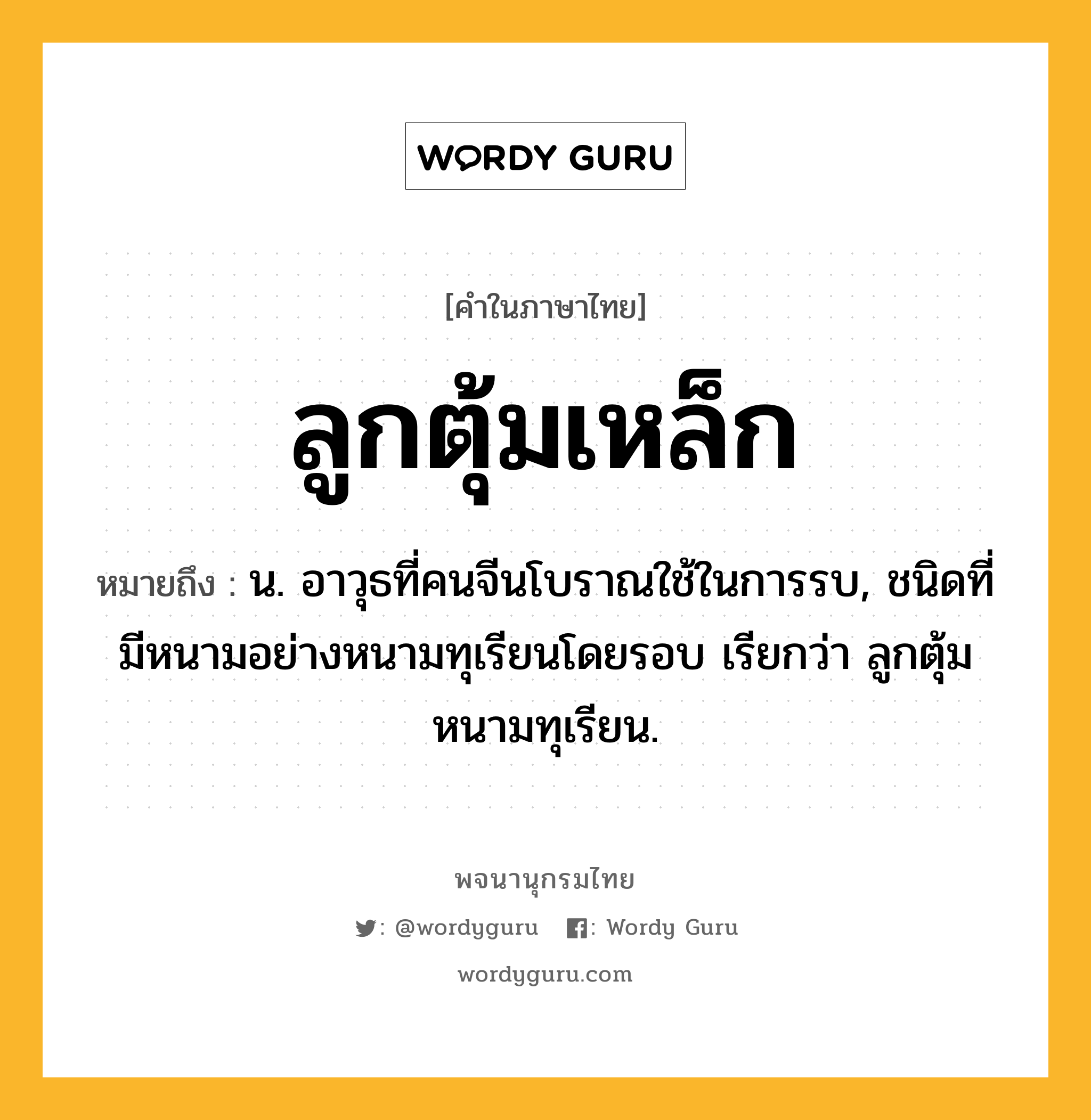 ลูกตุ้มเหล็ก ความหมาย หมายถึงอะไร?, คำในภาษาไทย ลูกตุ้มเหล็ก หมายถึง น. อาวุธที่คนจีนโบราณใช้ในการรบ, ชนิดที่มีหนามอย่างหนามทุเรียนโดยรอบ เรียกว่า ลูกตุ้มหนามทุเรียน.