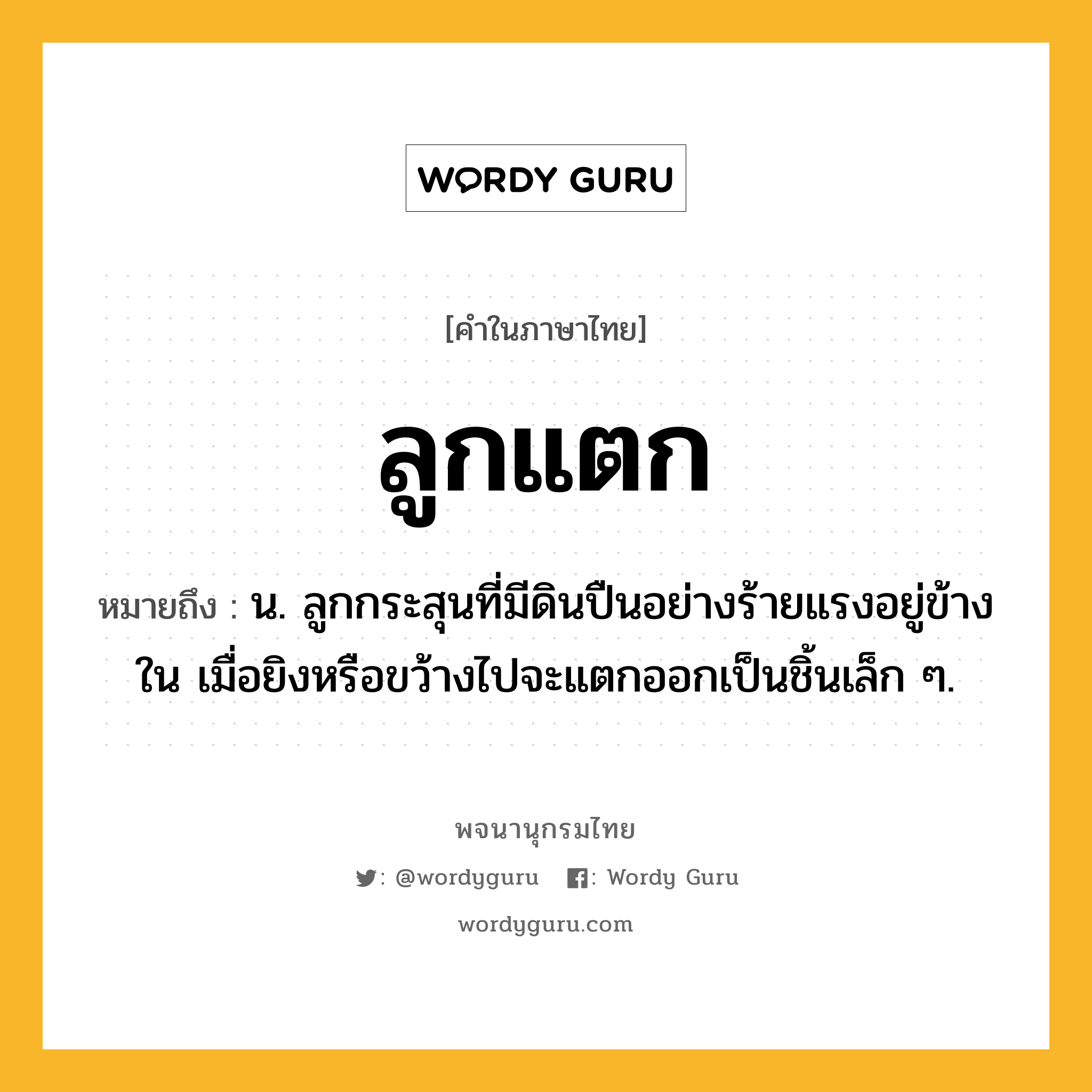 ลูกแตก ความหมาย หมายถึงอะไร?, คำในภาษาไทย ลูกแตก หมายถึง น. ลูกกระสุนที่มีดินปืนอย่างร้ายแรงอยู่ข้างใน เมื่อยิงหรือขว้างไปจะแตกออกเป็นชิ้นเล็ก ๆ.