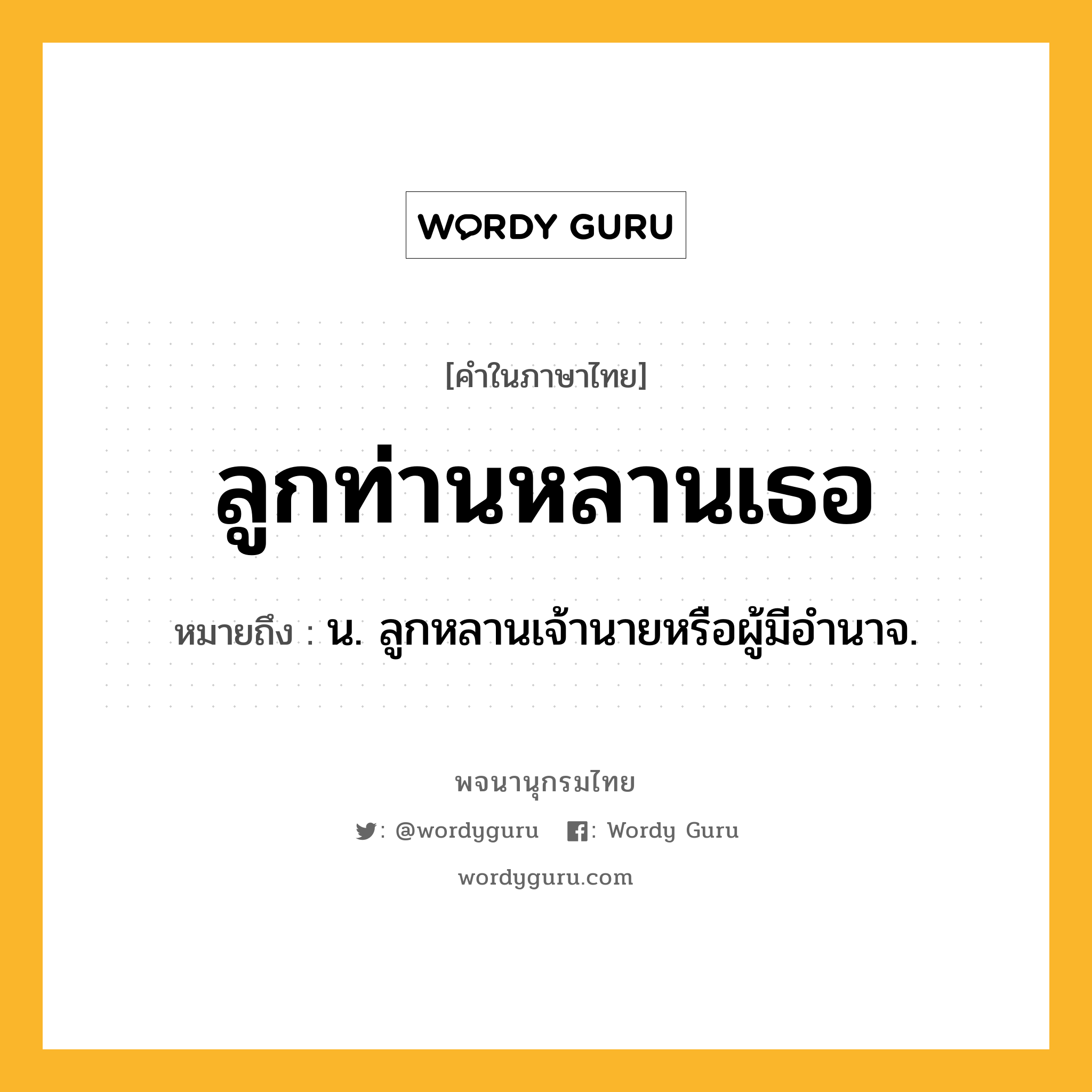 ลูกท่านหลานเธอ ความหมาย หมายถึงอะไร?, คำในภาษาไทย ลูกท่านหลานเธอ หมายถึง น. ลูกหลานเจ้านายหรือผู้มีอํานาจ.