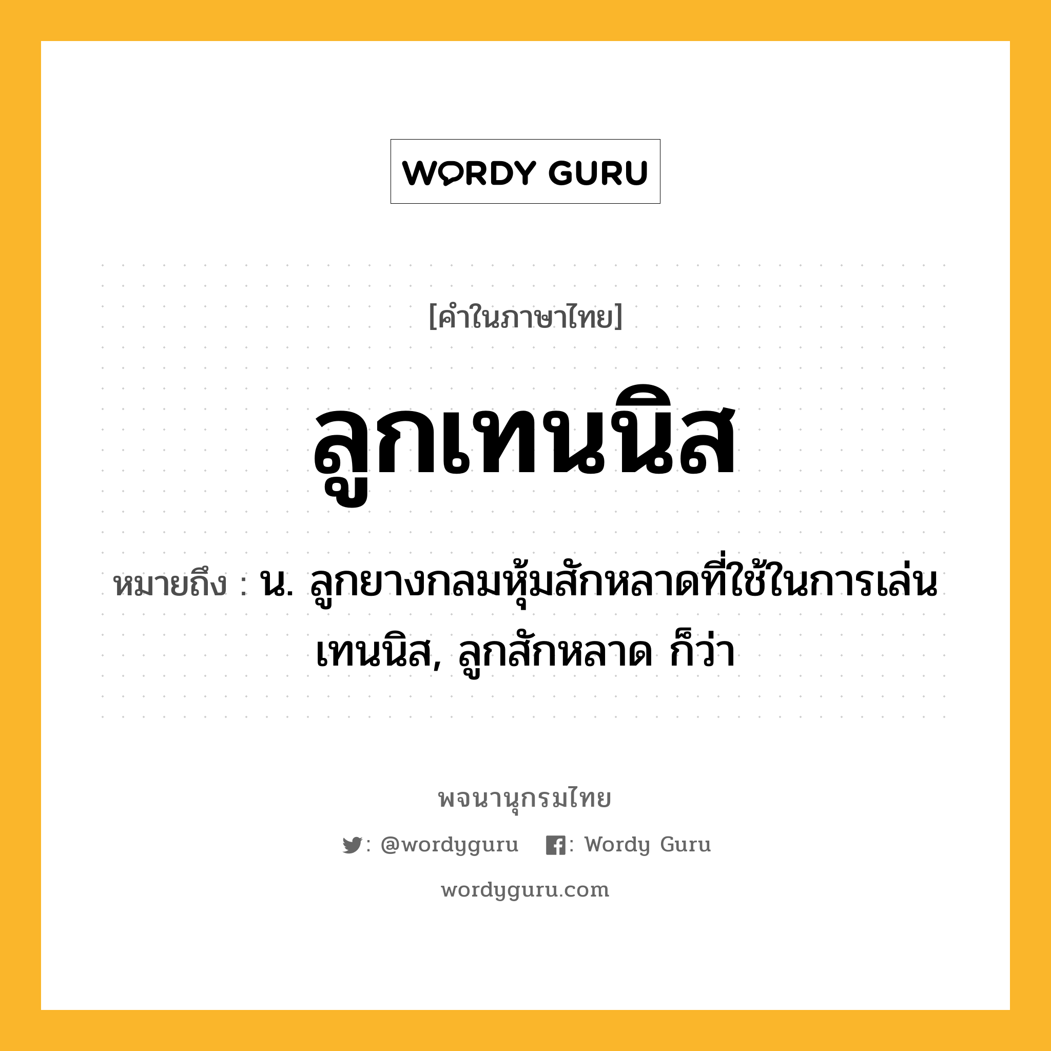 ลูกเทนนิส ความหมาย หมายถึงอะไร?, คำในภาษาไทย ลูกเทนนิส หมายถึง น. ลูกยางกลมหุ้มสักหลาดที่ใช้ในการเล่นเทนนิส, ลูกสักหลาด ก็ว่า