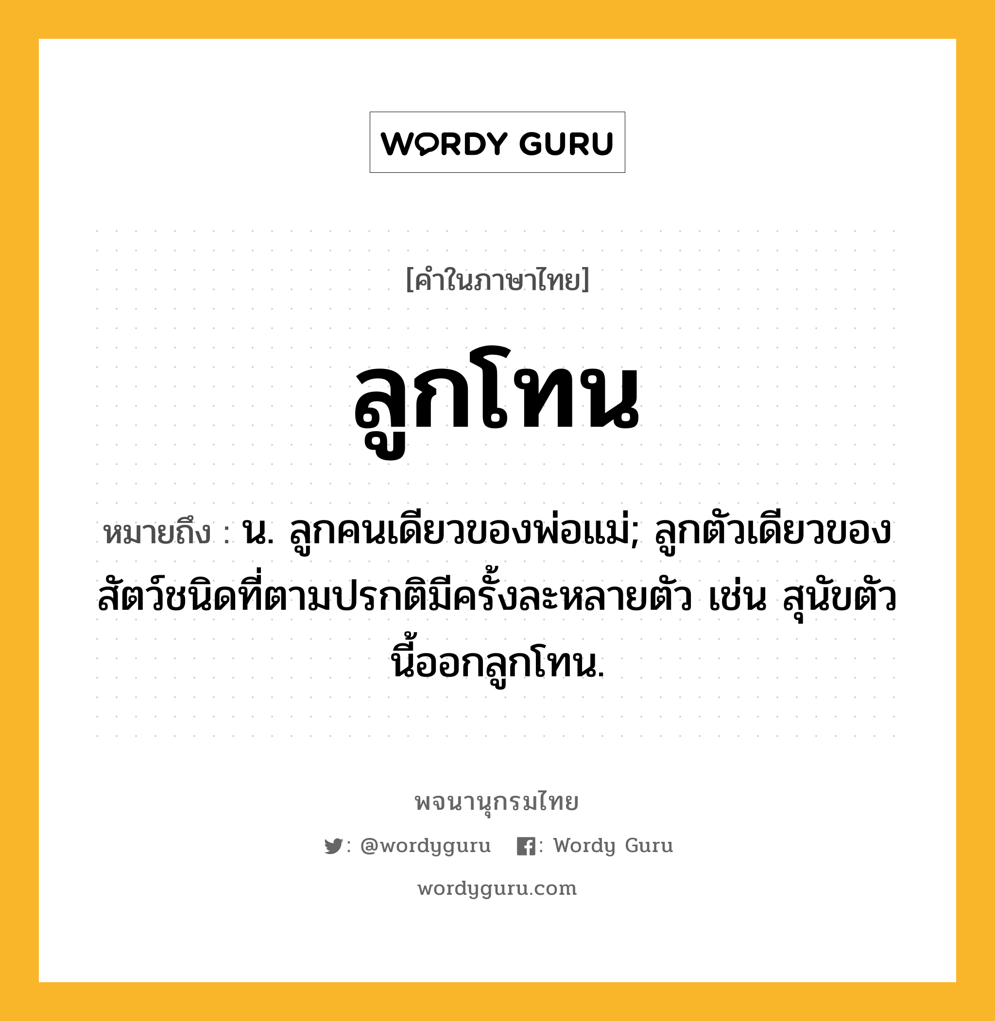 ลูกโทน ความหมาย หมายถึงอะไร?, คำในภาษาไทย ลูกโทน หมายถึง น. ลูกคนเดียวของพ่อแม่; ลูกตัวเดียวของสัตว์ชนิดที่ตามปรกติมีครั้งละหลายตัว เช่น สุนัขตัวนี้ออกลูกโทน.