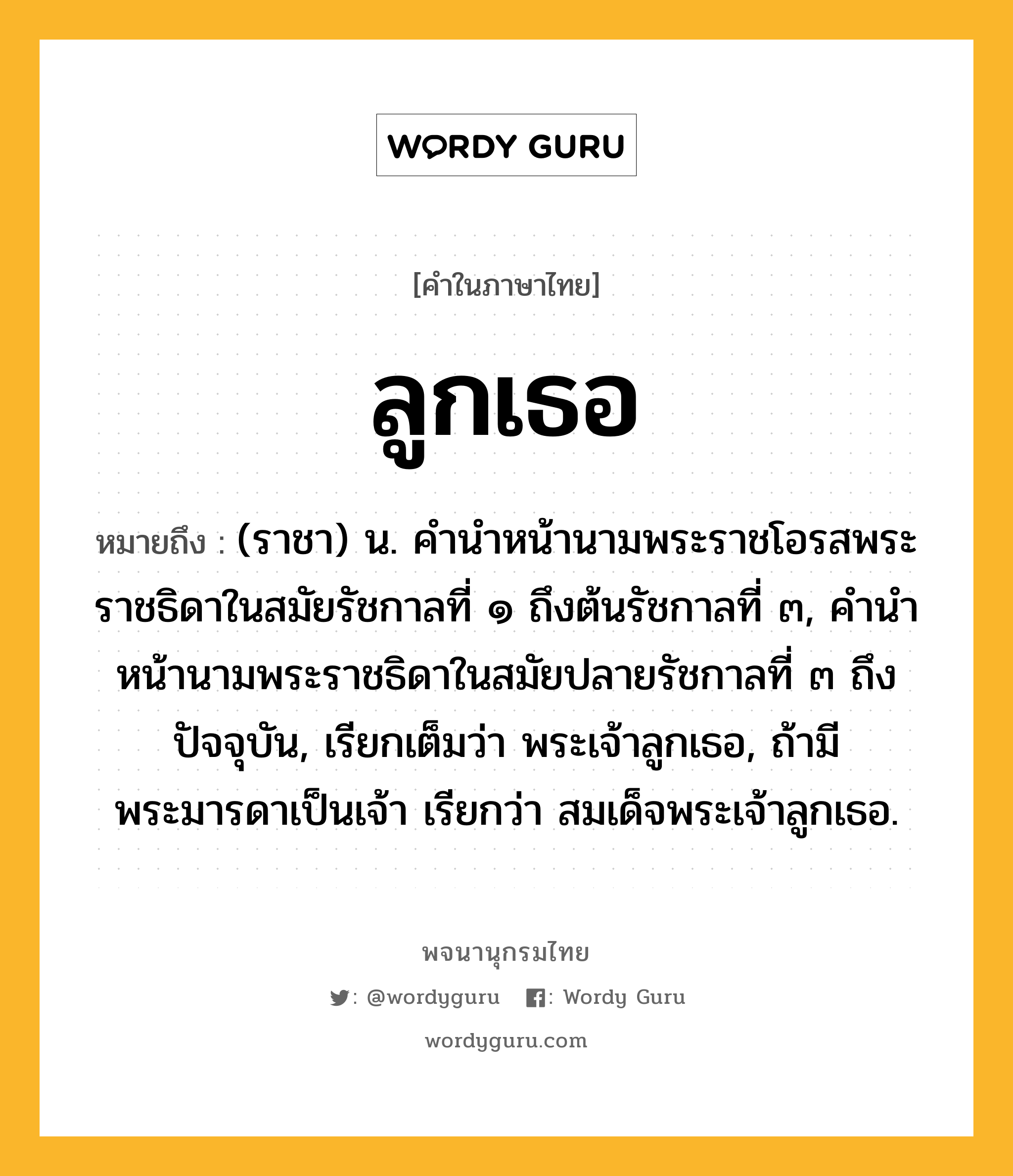 ลูกเธอ ความหมาย หมายถึงอะไร?, คำในภาษาไทย ลูกเธอ หมายถึง (ราชา) น. คํานําหน้านามพระราชโอรสพระราชธิดาในสมัยรัชกาลที่ ๑ ถึงต้นรัชกาลที่ ๓, คํานําหน้านามพระราชธิดาในสมัยปลายรัชกาลที่ ๓ ถึงปัจจุบัน, เรียกเต็มว่า พระเจ้าลูกเธอ, ถ้ามีพระมารดาเป็นเจ้า เรียกว่า สมเด็จพระเจ้าลูกเธอ.