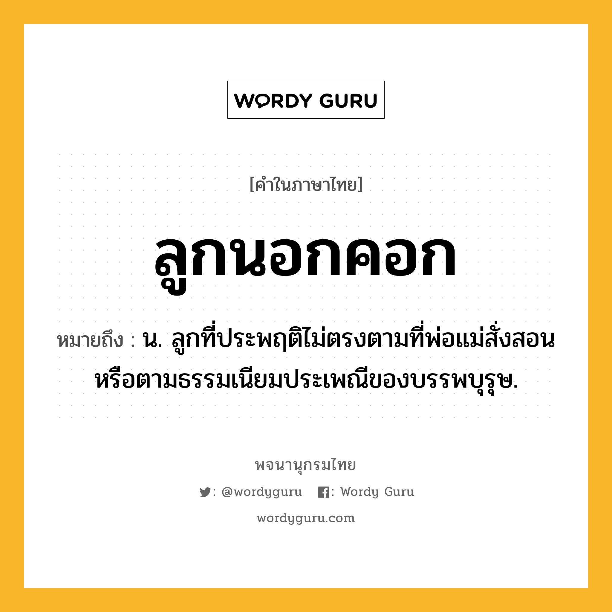 ลูกนอกคอก หมายถึงอะไร?, คำในภาษาไทย ลูกนอกคอก หมายถึง น. ลูกที่ประพฤติไม่ตรงตามที่พ่อแม่สั่งสอน หรือตามธรรมเนียมประเพณีของบรรพบุรุษ.