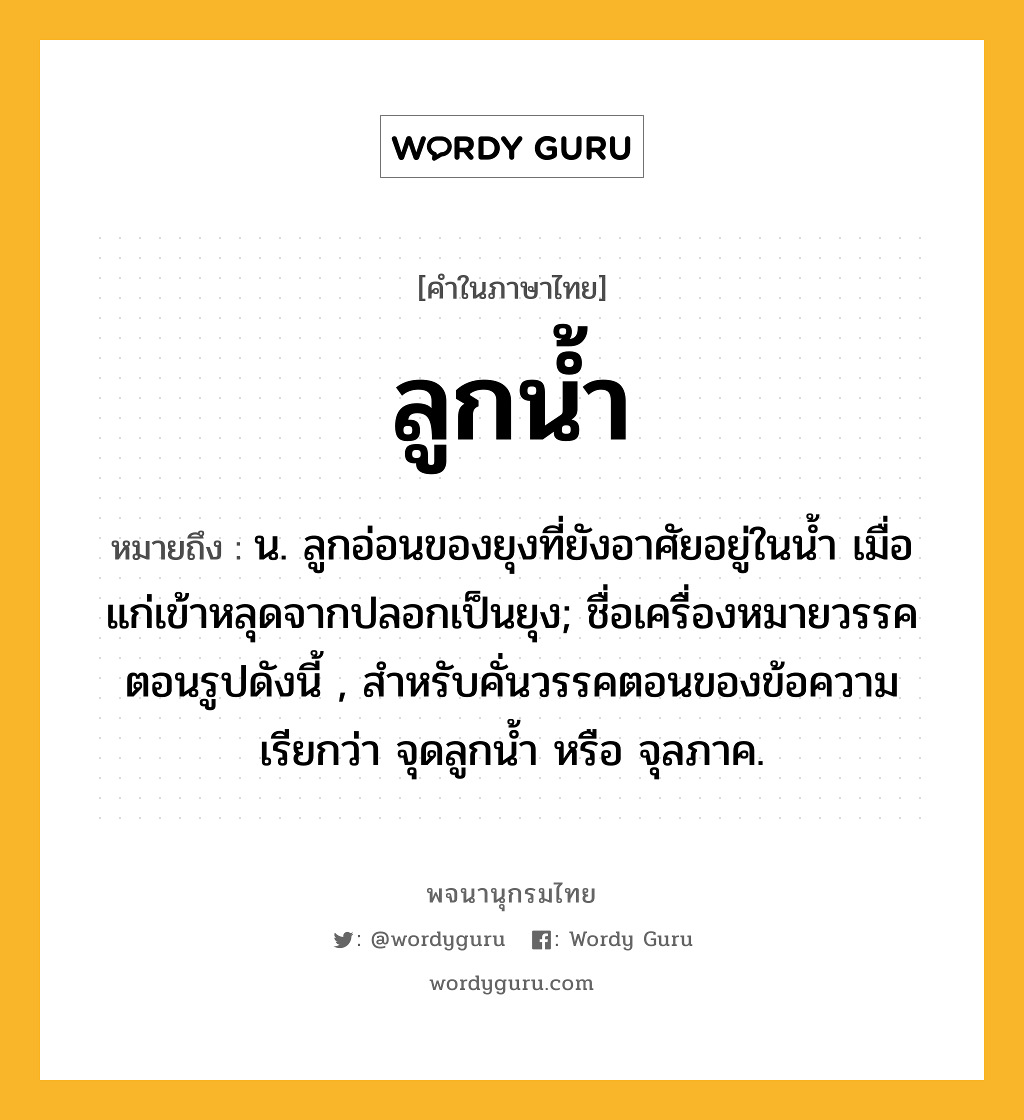 ลูกน้ำ หมายถึงอะไร?, คำในภาษาไทย ลูกน้ำ หมายถึง น. ลูกอ่อนของยุงที่ยังอาศัยอยู่ในนํ้า เมื่อแก่เข้าหลุดจากปลอกเป็นยุง; ชื่อเครื่องหมายวรรคตอนรูปดังนี้ , สำหรับคั่นวรรคตอนของข้อความ เรียกว่า จุดลูกนํ้า หรือ จุลภาค.