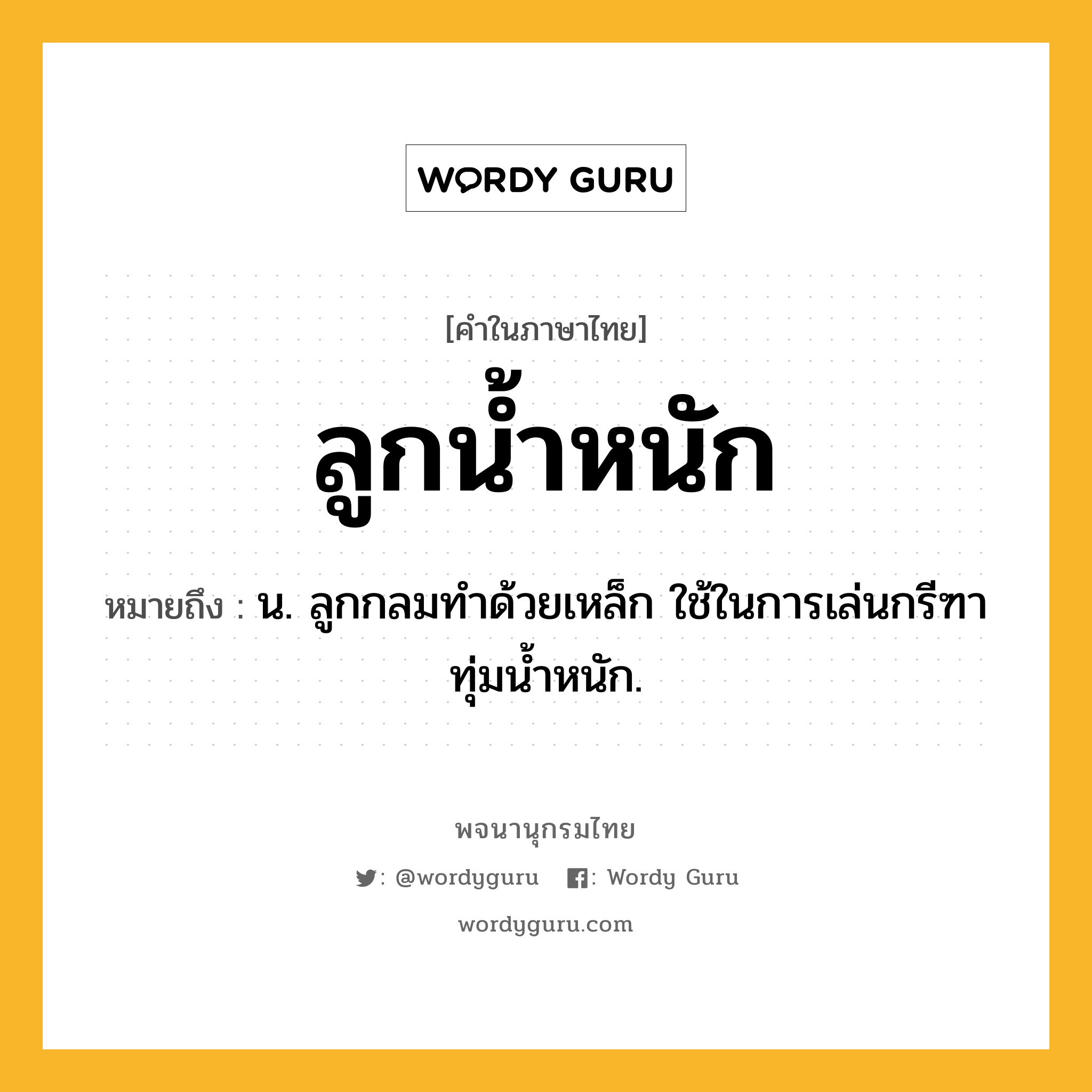 ลูกน้ำหนัก ความหมาย หมายถึงอะไร?, คำในภาษาไทย ลูกน้ำหนัก หมายถึง น. ลูกกลมทำด้วยเหล็ก ใช้ในการเล่นกรีฑาทุ่มน้ำหนัก.