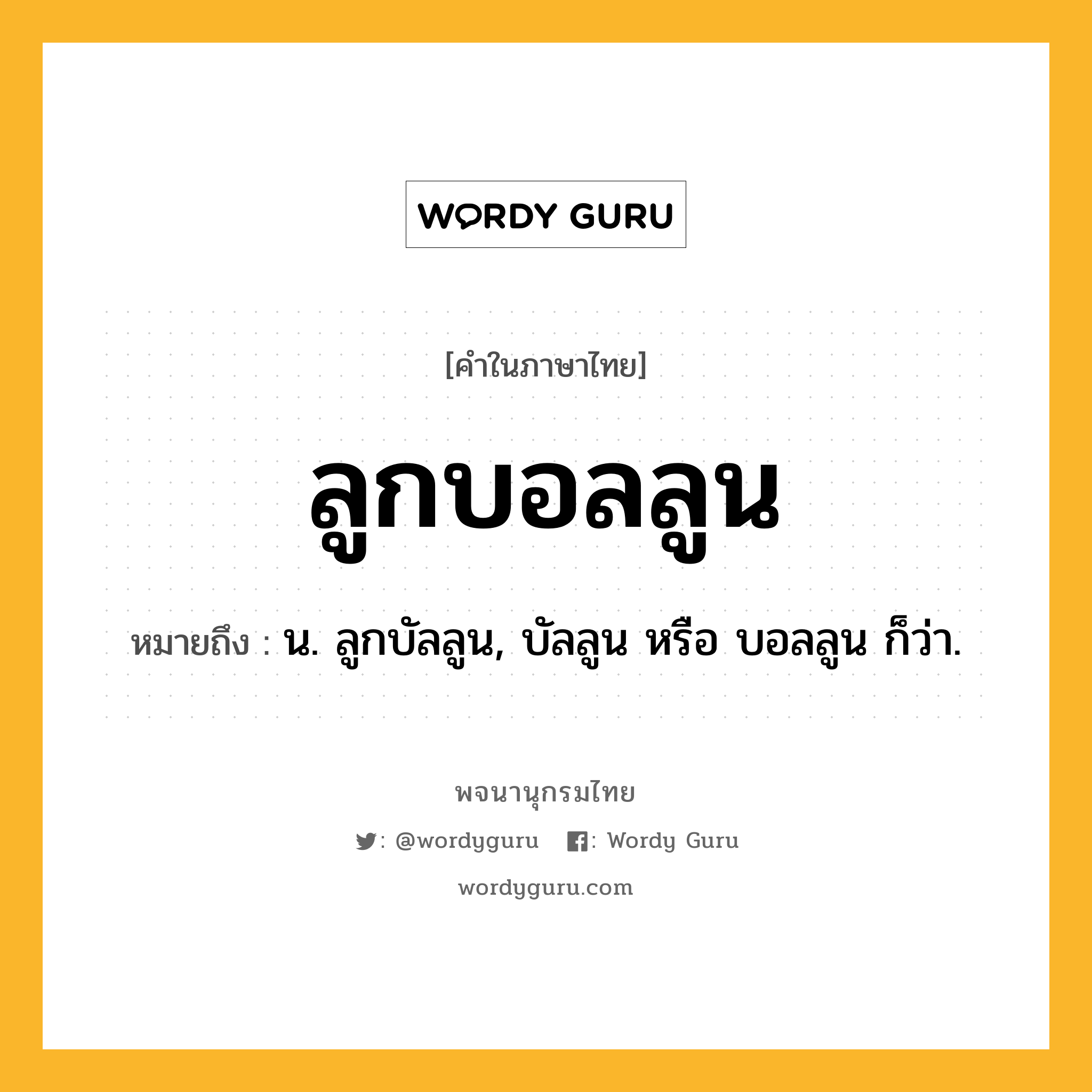 ลูกบอลลูน ความหมาย หมายถึงอะไร?, คำในภาษาไทย ลูกบอลลูน หมายถึง น. ลูกบัลลูน, บัลลูน หรือ บอลลูน ก็ว่า.