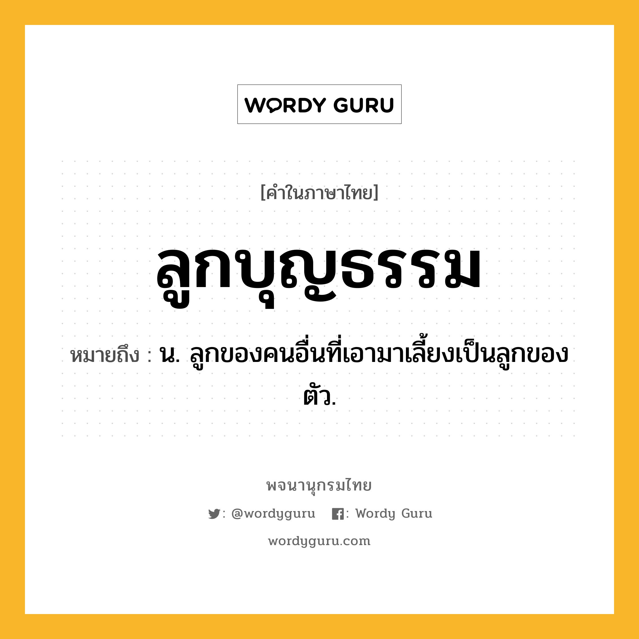 ลูกบุญธรรม ความหมาย หมายถึงอะไร?, คำในภาษาไทย ลูกบุญธรรม หมายถึง น. ลูกของคนอื่นที่เอามาเลี้ยงเป็นลูกของตัว.