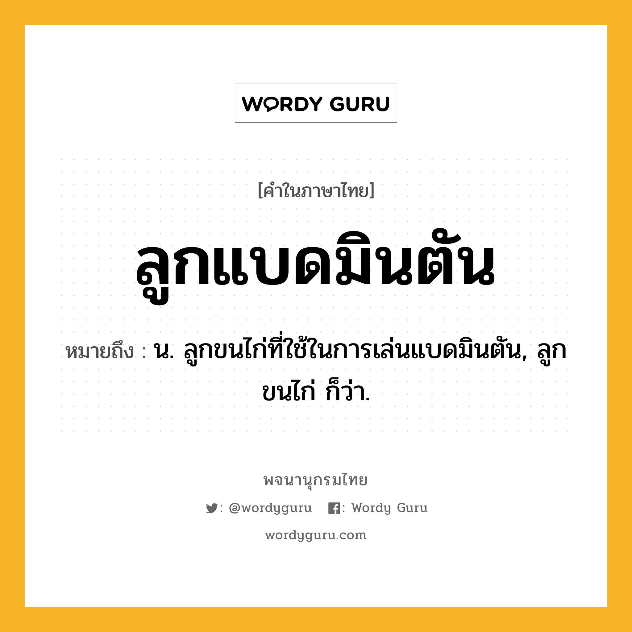 ลูกแบดมินตัน หมายถึงอะไร?, คำในภาษาไทย ลูกแบดมินตัน หมายถึง น. ลูกขนไก่ที่ใช้ในการเล่นแบดมินตัน, ลูกขนไก่ ก็ว่า.