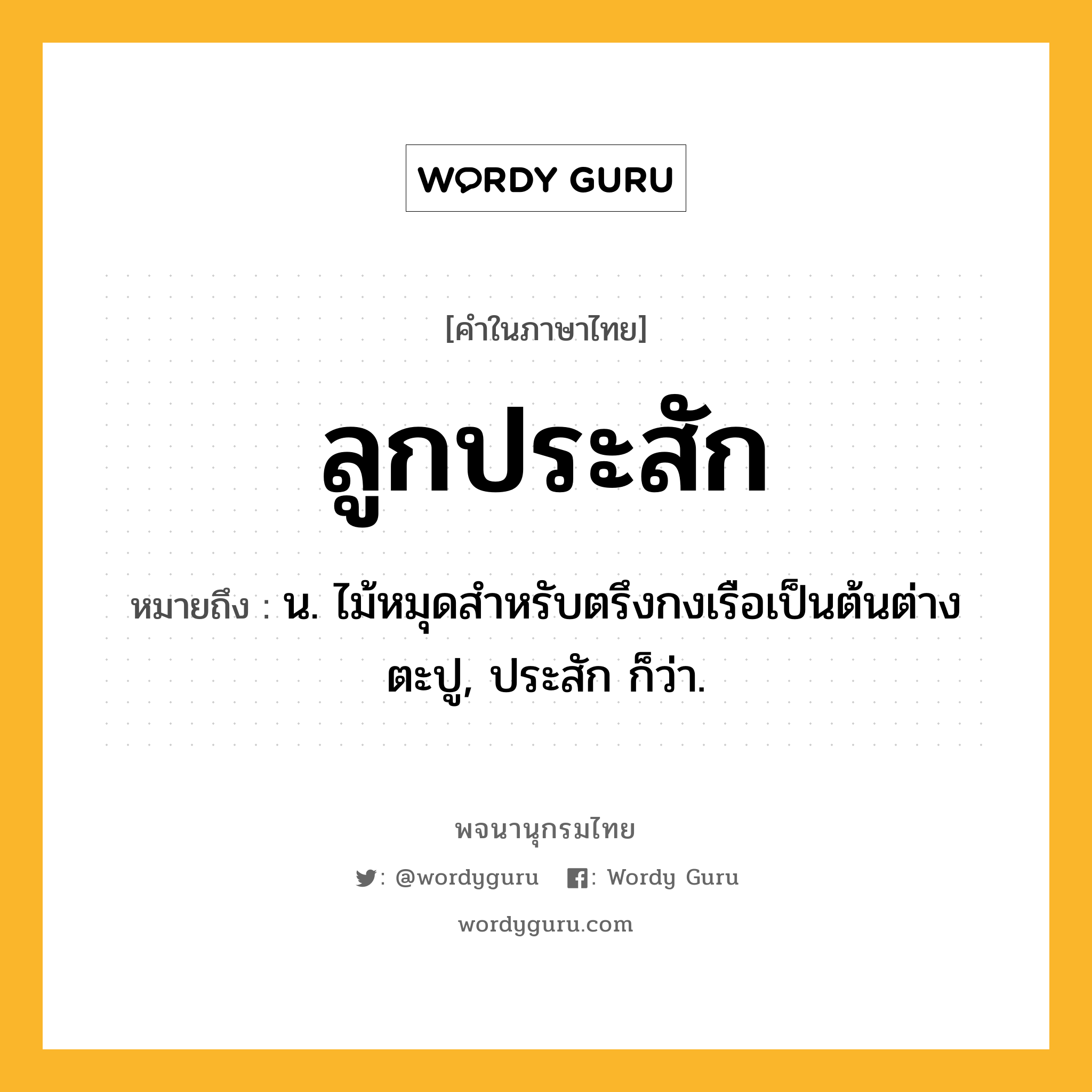 ลูกประสัก ความหมาย หมายถึงอะไร?, คำในภาษาไทย ลูกประสัก หมายถึง น. ไม้หมุดสําหรับตรึงกงเรือเป็นต้นต่างตะปู, ประสัก ก็ว่า.