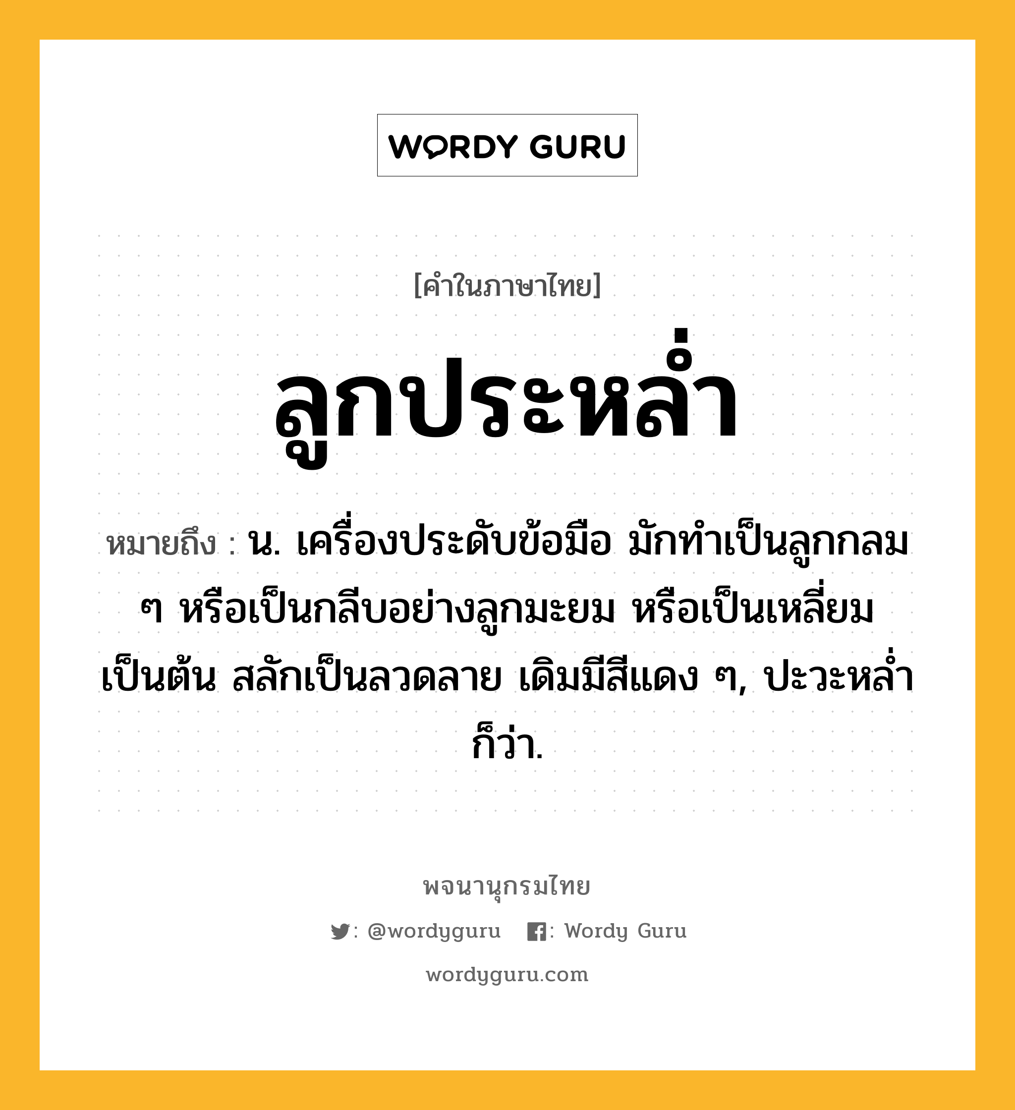 ลูกประหล่ำ ความหมาย หมายถึงอะไร?, คำในภาษาไทย ลูกประหล่ำ หมายถึง น. เครื่องประดับข้อมือ มักทําเป็นลูกกลม ๆ หรือเป็นกลีบอย่างลูกมะยม หรือเป็นเหลี่ยมเป็นต้น สลักเป็นลวดลาย เดิมมีสีแดง ๆ, ปะวะหลํ่า ก็ว่า.