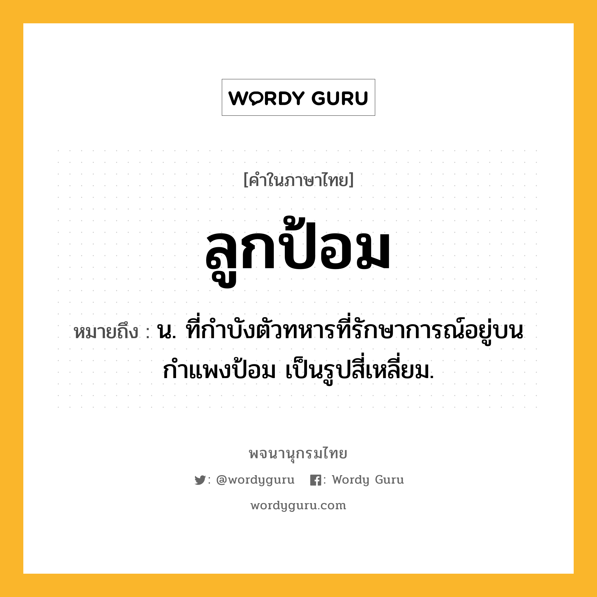 ลูกป้อม ความหมาย หมายถึงอะไร?, คำในภาษาไทย ลูกป้อม หมายถึง น. ที่กำบังตัวทหารที่รักษาการณ์อยู่บนกำแพงป้อม เป็นรูปสี่เหลี่ยม.