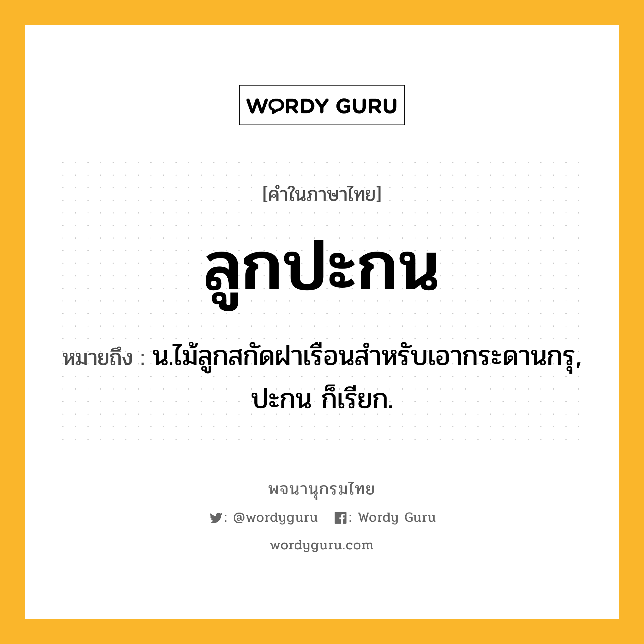 ลูกปะกน หมายถึงอะไร?, คำในภาษาไทย ลูกปะกน หมายถึง น.ไม้ลูกสกัดฝาเรือนสําหรับเอากระดานกรุ, ปะกน ก็เรียก.