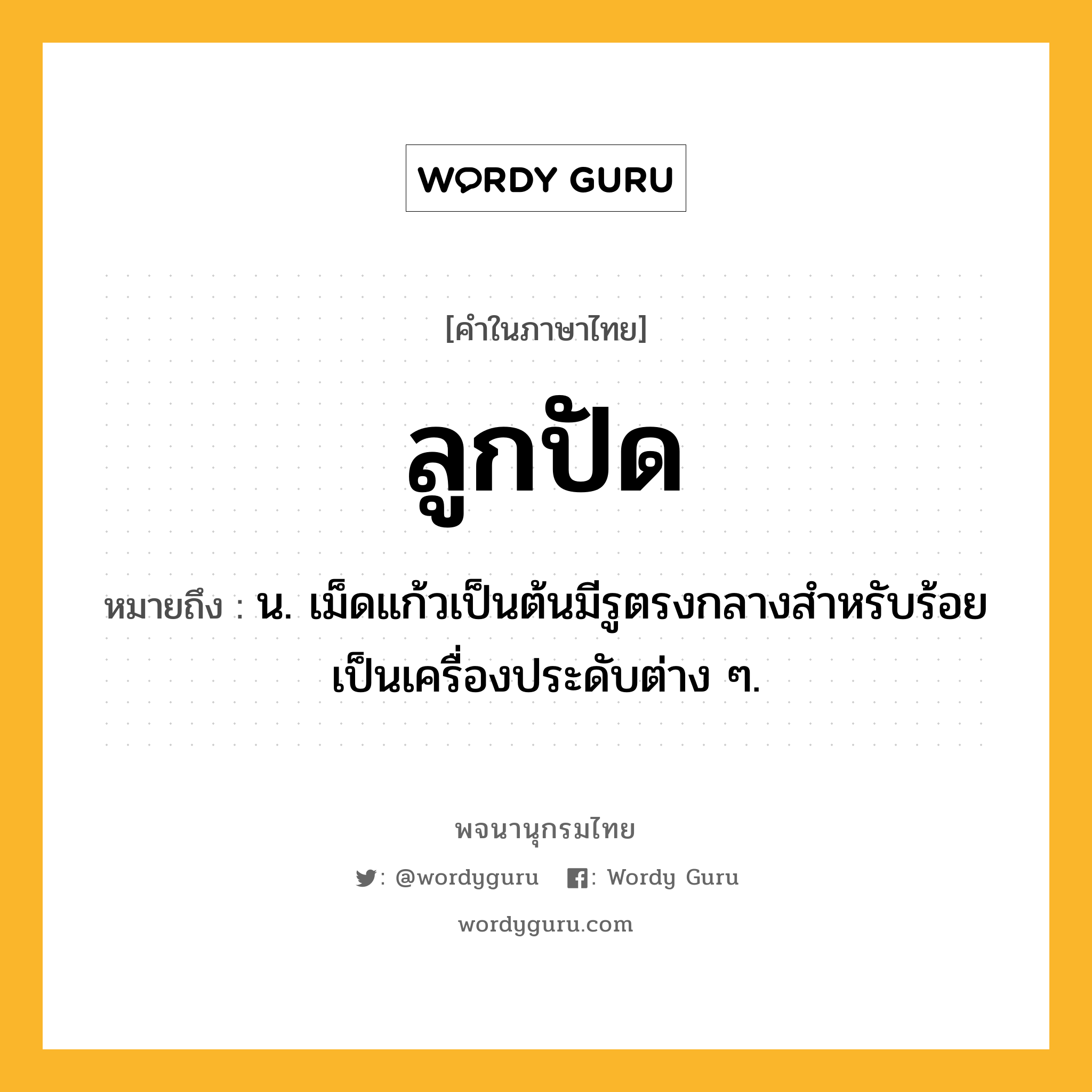 ลูกปัด หมายถึงอะไร?, คำในภาษาไทย ลูกปัด หมายถึง น. เม็ดแก้วเป็นต้นมีรูตรงกลางสําหรับร้อยเป็นเครื่องประดับต่าง ๆ.