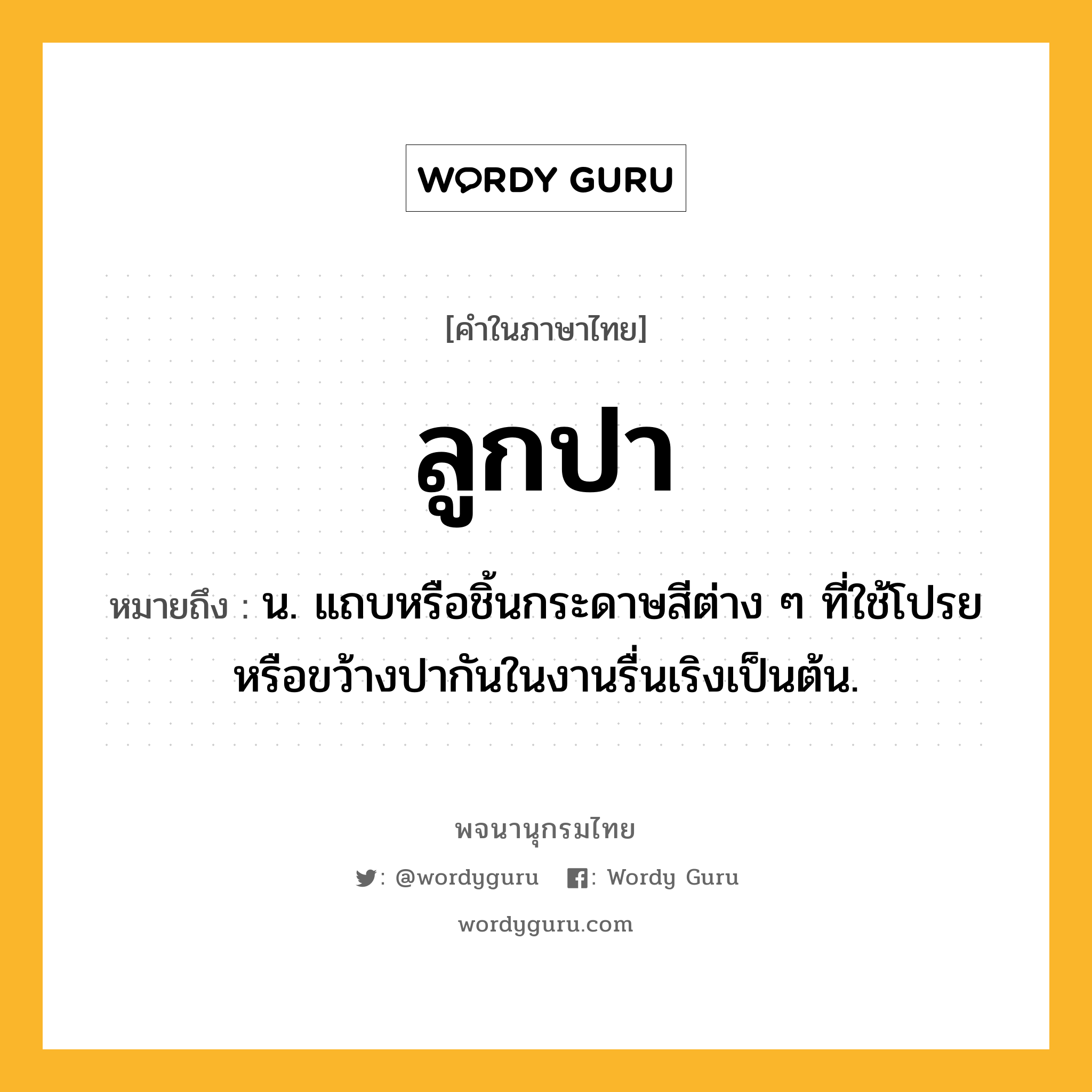 ลูกปา ความหมาย หมายถึงอะไร?, คำในภาษาไทย ลูกปา หมายถึง น. แถบหรือชิ้นกระดาษสีต่าง ๆ ที่ใช้โปรยหรือขว้างปากันในงานรื่นเริงเป็นต้น.