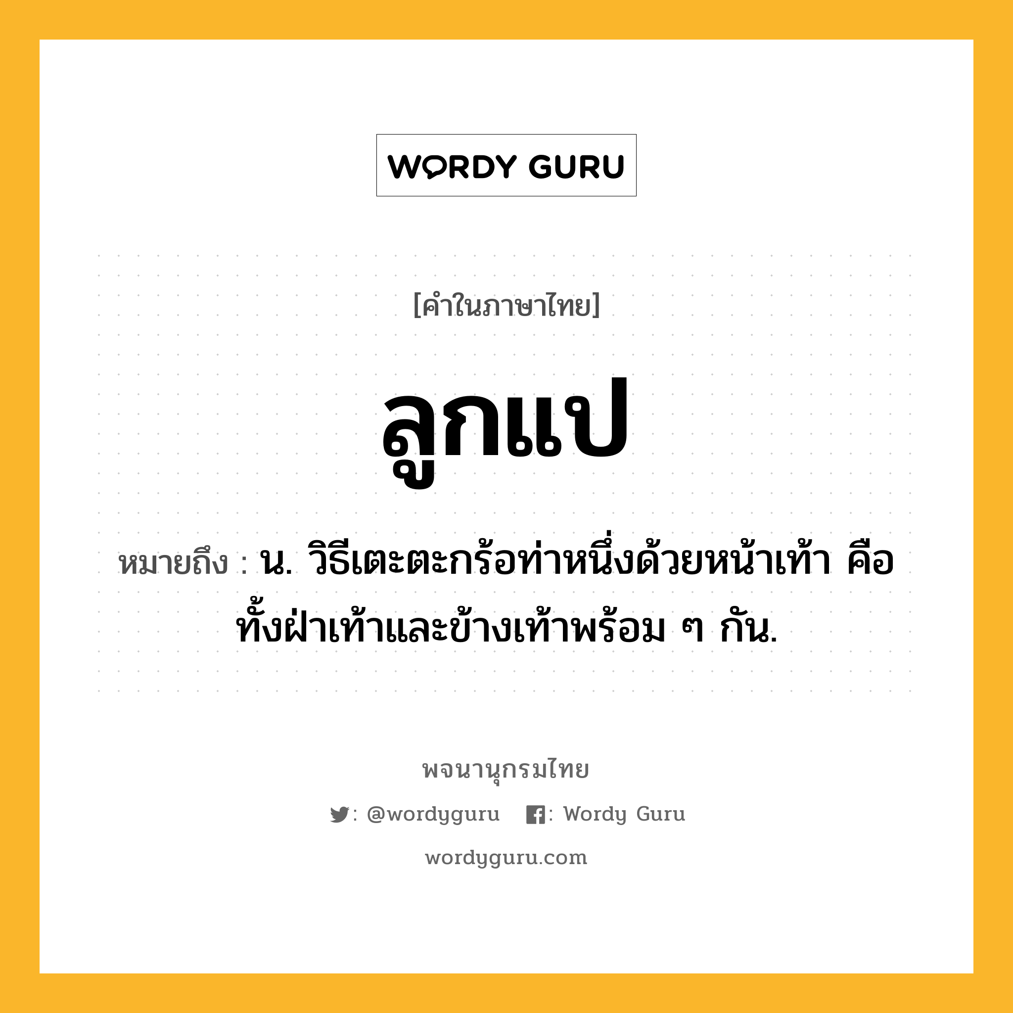 ลูกแป ความหมาย หมายถึงอะไร?, คำในภาษาไทย ลูกแป หมายถึง น. วิธีเตะตะกร้อท่าหนึ่งด้วยหน้าเท้า คือ ทั้งฝ่าเท้าและข้างเท้าพร้อม ๆ กัน.