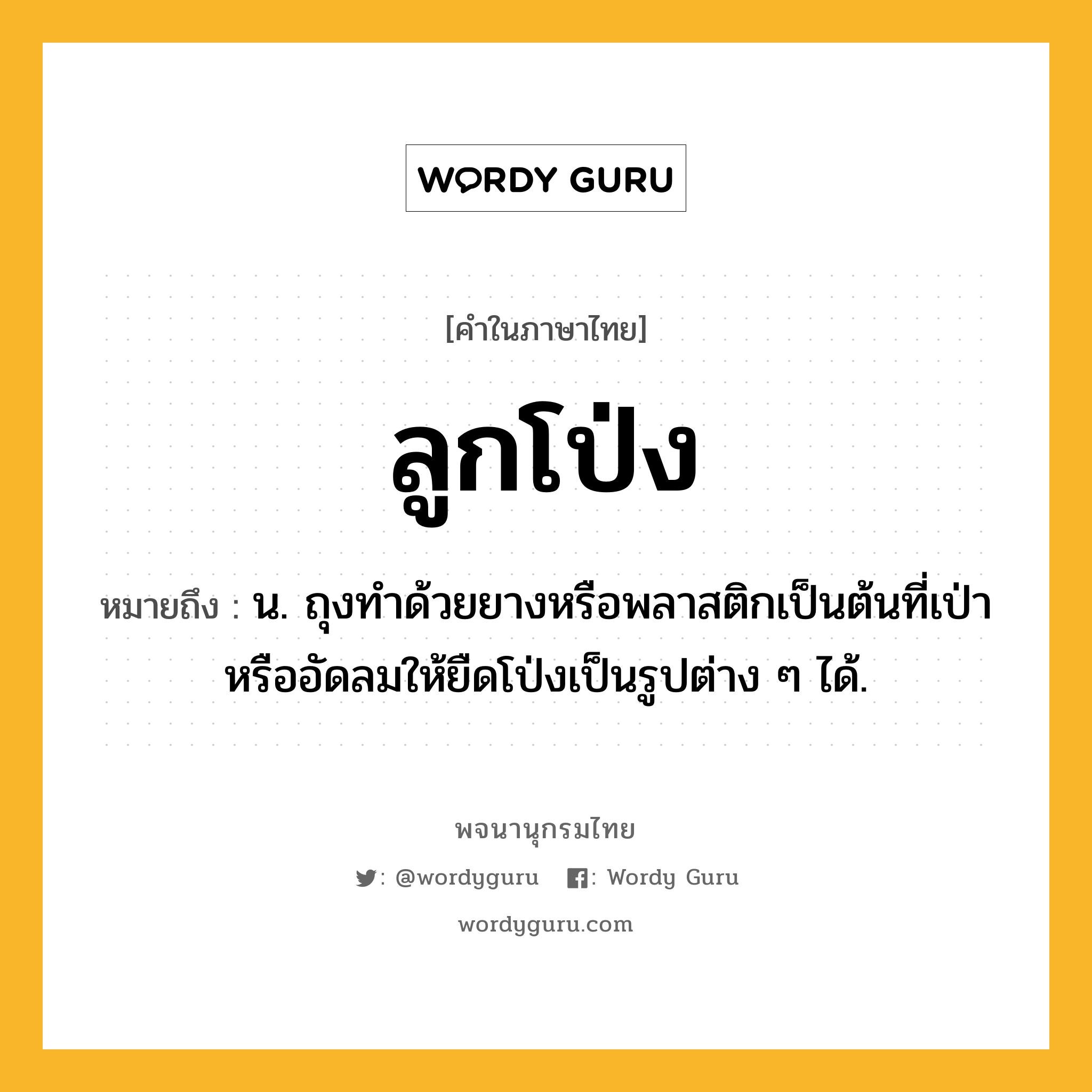 ลูกโป่ง ความหมาย หมายถึงอะไร?, คำในภาษาไทย ลูกโป่ง หมายถึง น. ถุงทำด้วยยางหรือพลาสติกเป็นต้นที่เป่าหรืออัดลมให้ยืดโป่งเป็นรูปต่าง ๆ ได้.