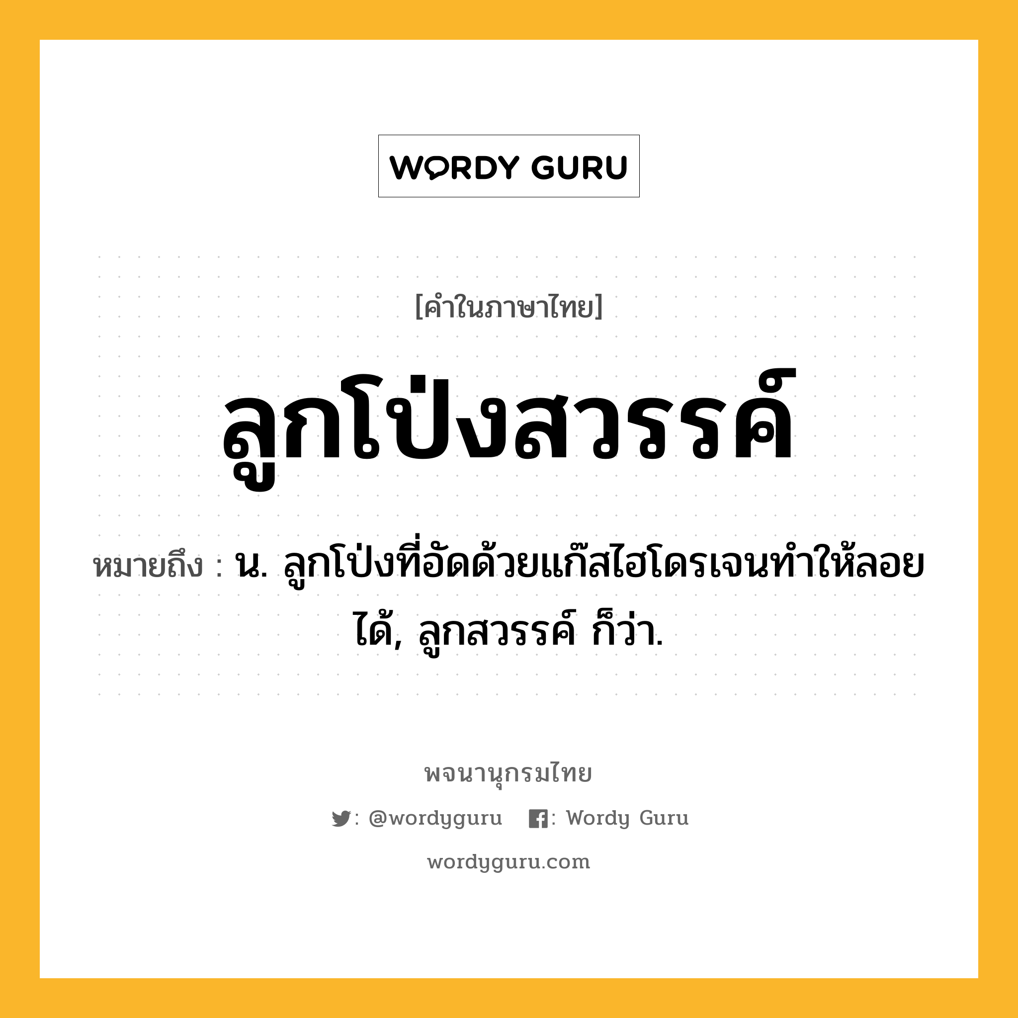 ลูกโป่งสวรรค์ ความหมาย หมายถึงอะไร?, คำในภาษาไทย ลูกโป่งสวรรค์ หมายถึง น. ลูกโป่งที่อัดด้วยแก๊สไฮโดรเจนทําให้ลอยได้, ลูกสวรรค์ ก็ว่า.