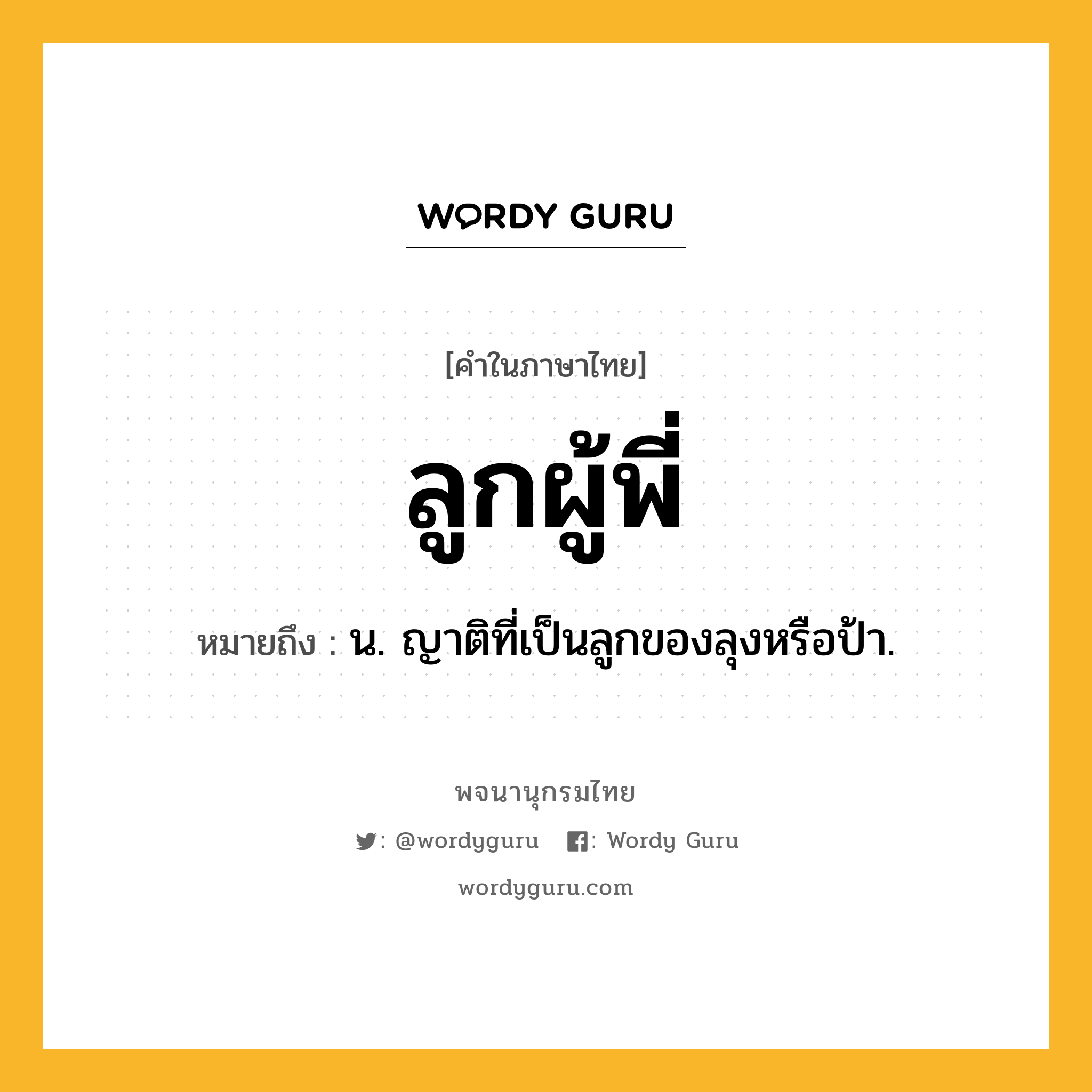 ลูกผู้พี่ หมายถึงอะไร?, คำในภาษาไทย ลูกผู้พี่ หมายถึง น. ญาติที่เป็นลูกของลุงหรือป้า.