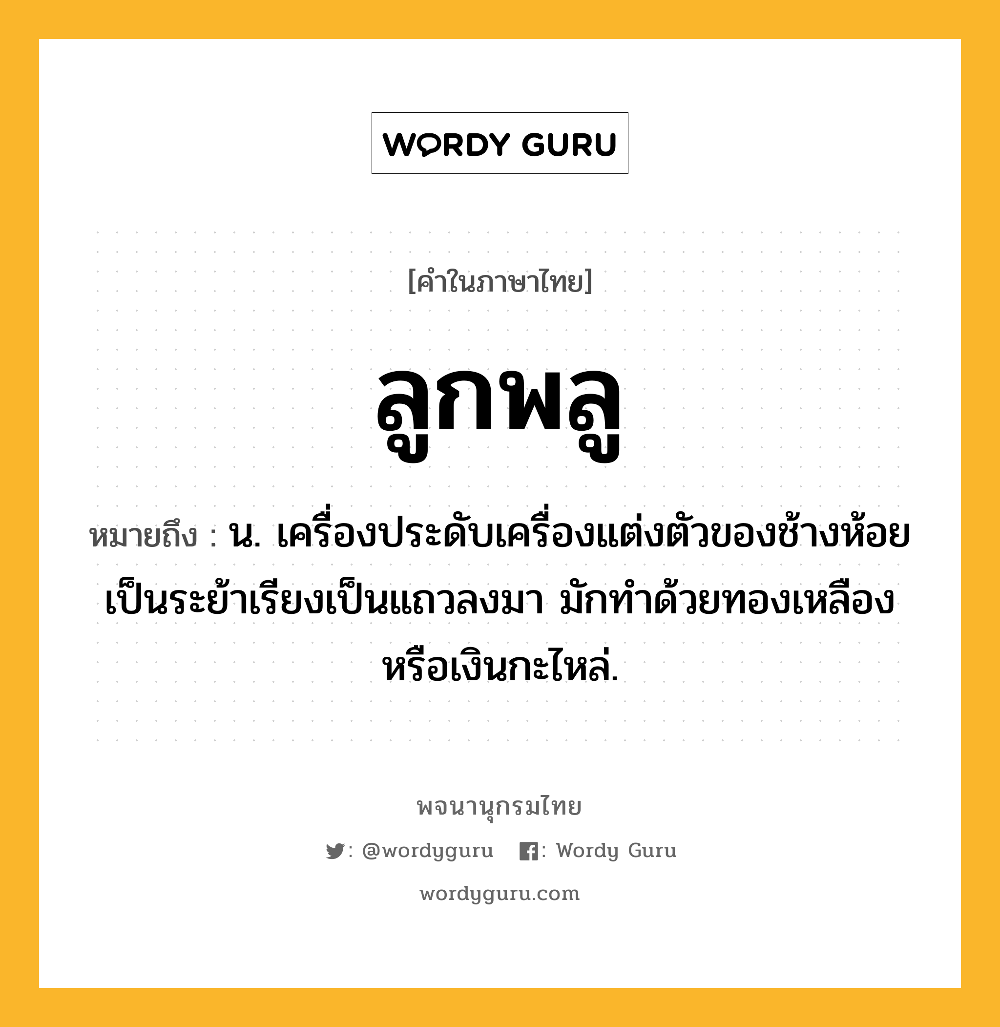 ลูกพลู ความหมาย หมายถึงอะไร?, คำในภาษาไทย ลูกพลู หมายถึง น. เครื่องประดับเครื่องแต่งตัวของช้างห้อยเป็นระย้าเรียงเป็นแถวลงมา มักทำด้วยทองเหลืองหรือเงินกะไหล่.