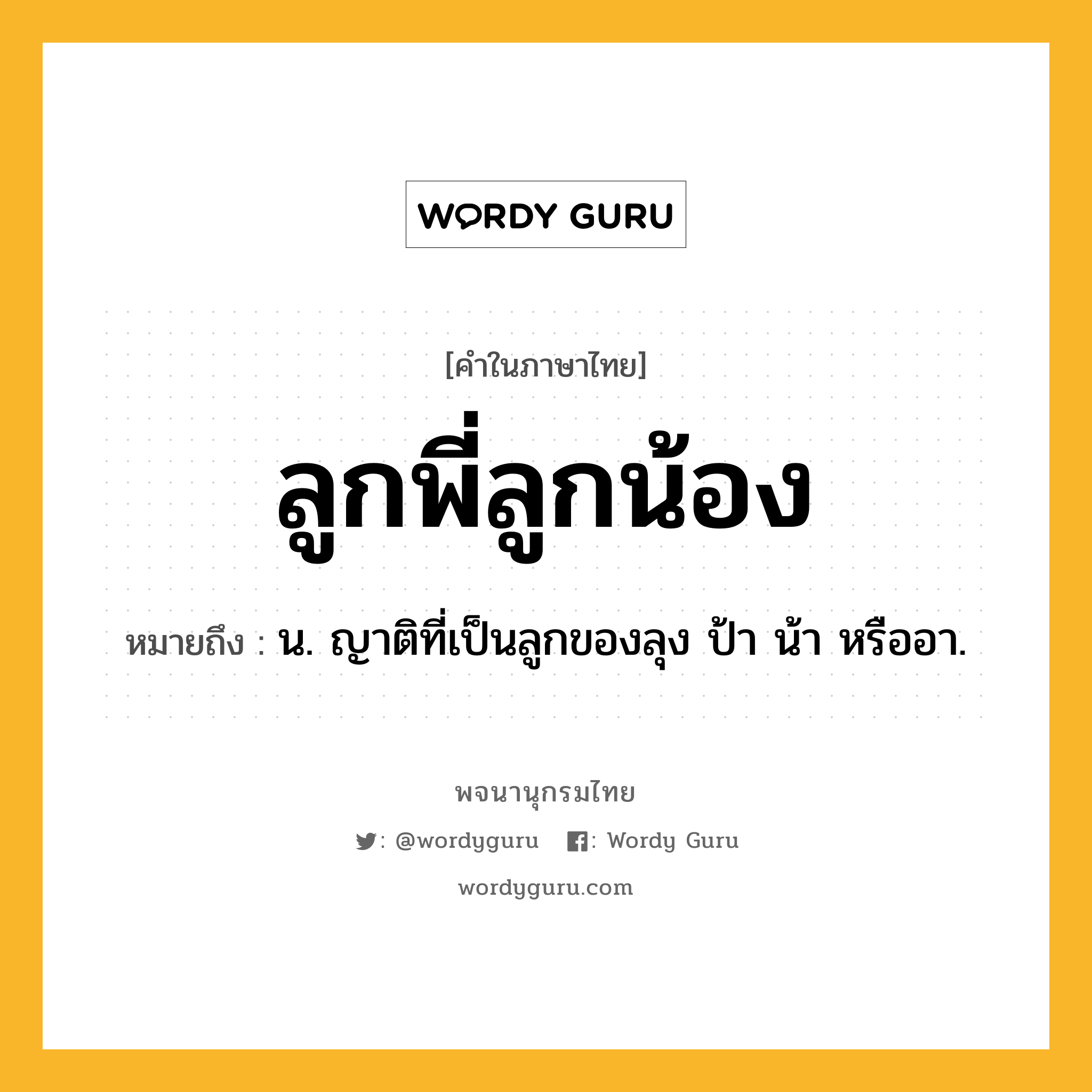 ลูกพี่ลูกน้อง ความหมาย หมายถึงอะไร?, คำในภาษาไทย ลูกพี่ลูกน้อง หมายถึง น. ญาติที่เป็นลูกของลุง ป้า น้า หรืออา.