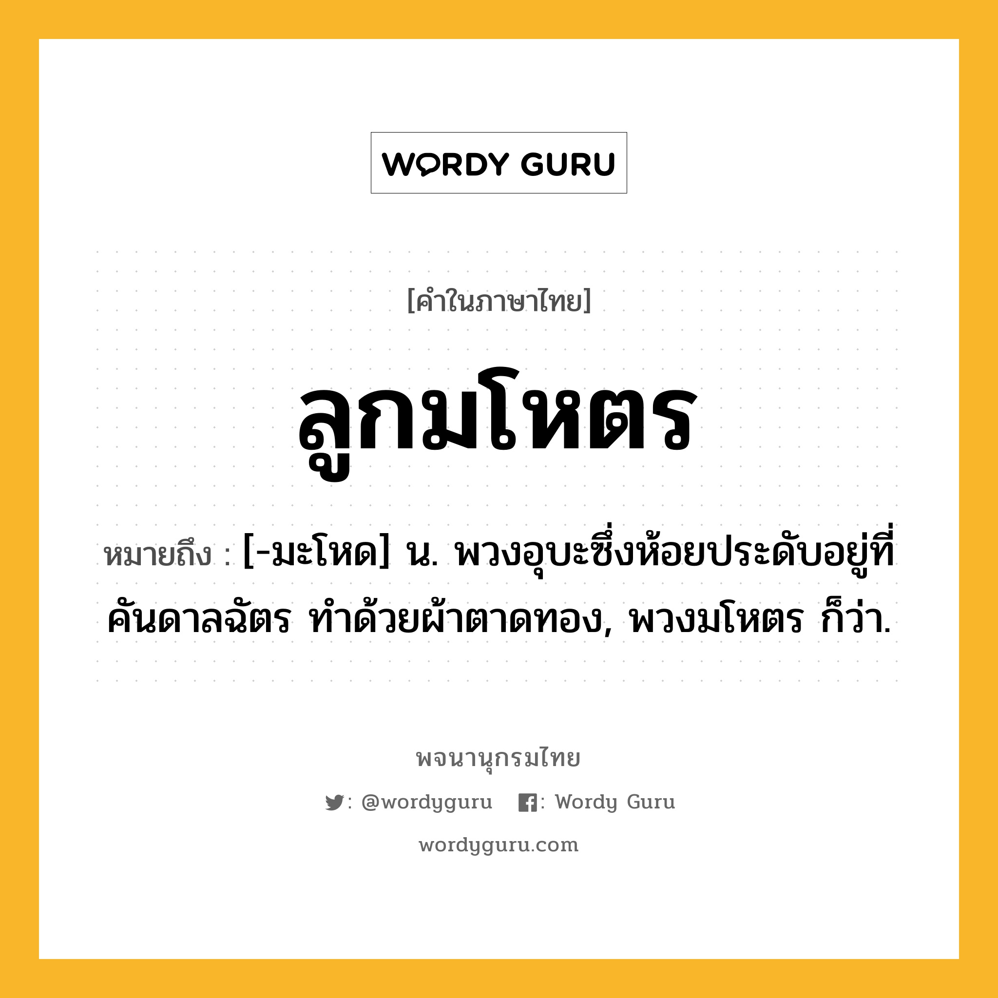 ลูกมโหตร หมายถึงอะไร?, คำในภาษาไทย ลูกมโหตร หมายถึง [-มะโหด] น. พวงอุบะซึ่งห้อยประดับอยู่ที่คันดาลฉัตร ทำด้วยผ้าตาดทอง, พวงมโหตร ก็ว่า.