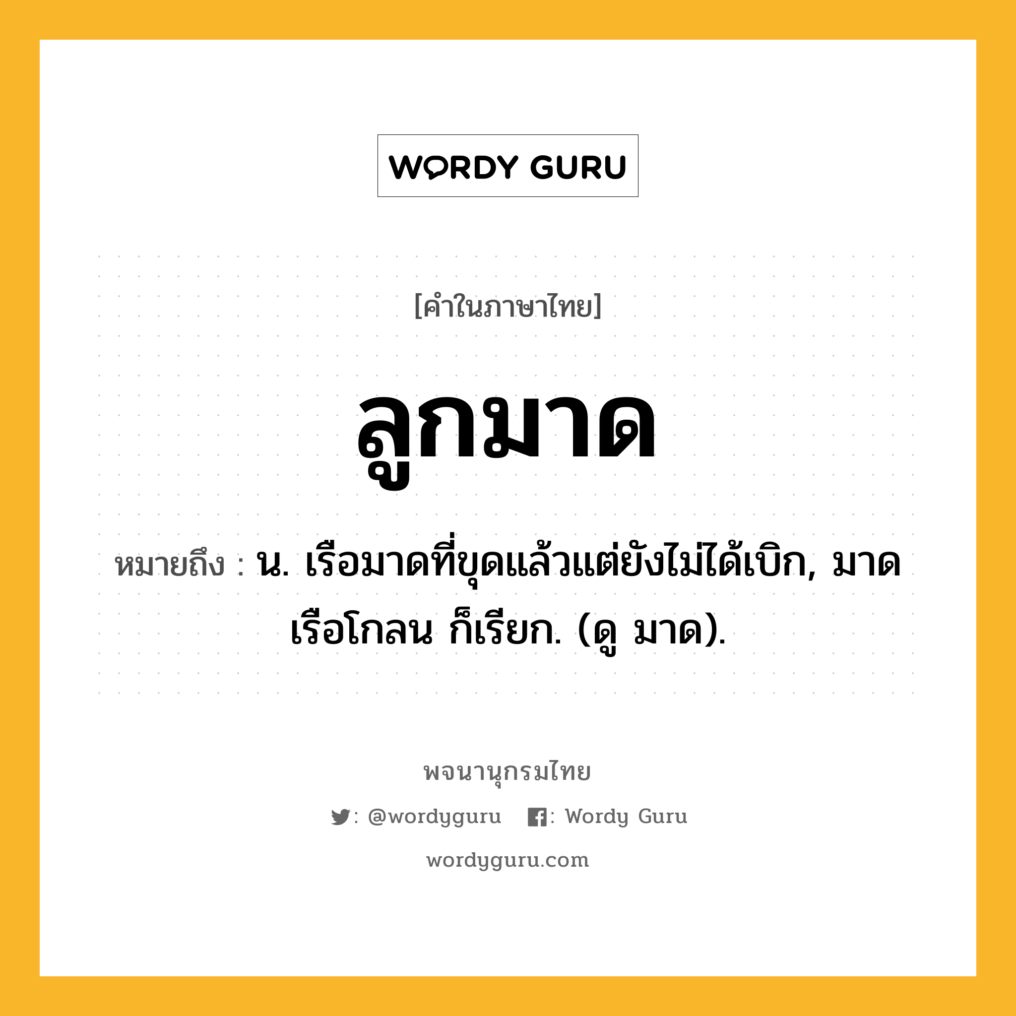 ลูกมาด หมายถึงอะไร?, คำในภาษาไทย ลูกมาด หมายถึง น. เรือมาดที่ขุดแล้วแต่ยังไม่ได้เบิก, มาดเรือโกลน ก็เรียก. (ดู มาด).