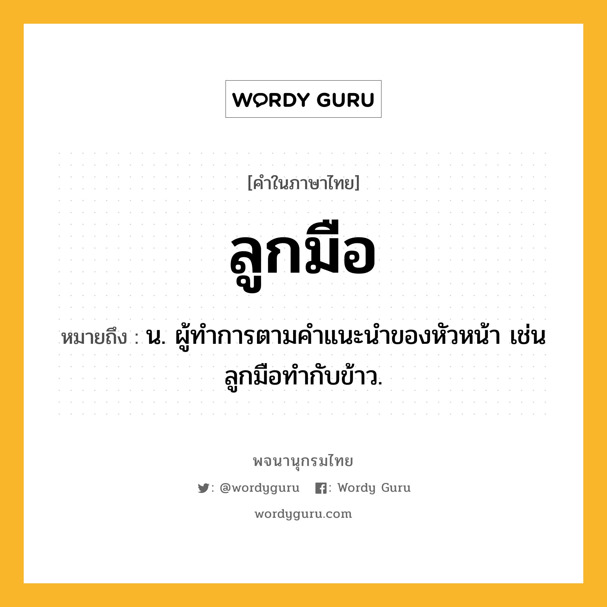 ลูกมือ ความหมาย หมายถึงอะไร?, คำในภาษาไทย ลูกมือ หมายถึง น. ผู้ทําการตามคําแนะนําของหัวหน้า เช่น ลูกมือทำกับข้าว.