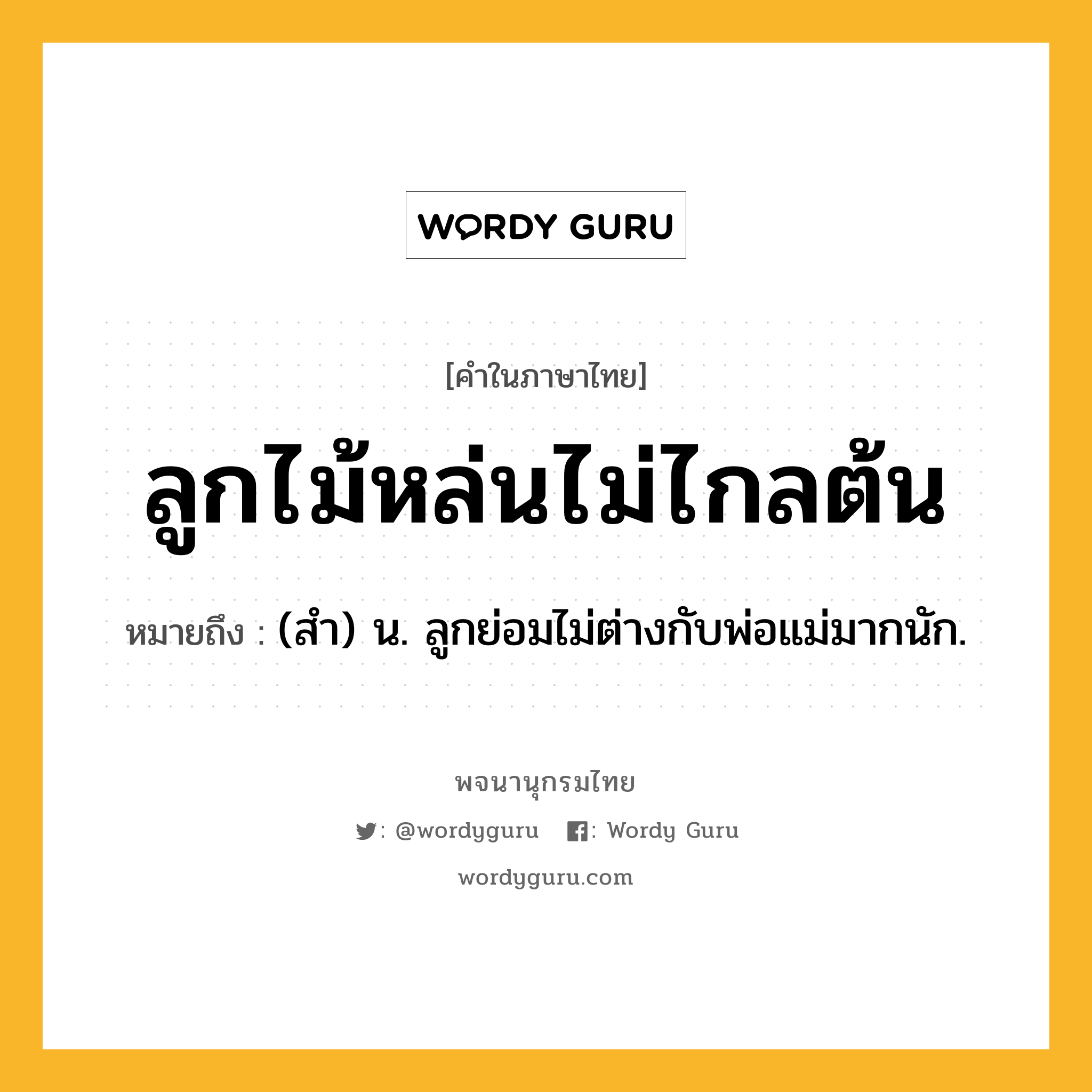 ลูกไม้หล่นไม่ไกลต้น หมายถึงอะไร?, คำในภาษาไทย ลูกไม้หล่นไม่ไกลต้น หมายถึง (สํา) น. ลูกย่อมไม่ต่างกับพ่อแม่มากนัก.